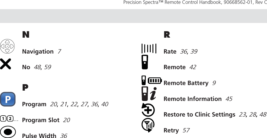 TROUBLESHOOT Page 63Precision Spectra™ Remote Control Handbook, 90668562-01, Rev C N Navigation  7 No  48, 59PP Program  20, 21, 22, 27, 36, 401 2...  Program Slot  20  Pulse Width  36R Rate  36, 39 Remote  42 Remote Battery  9  Remote Information  45  Restore to Clinic Settings  23, 28, 48 Retry  57Page 63
