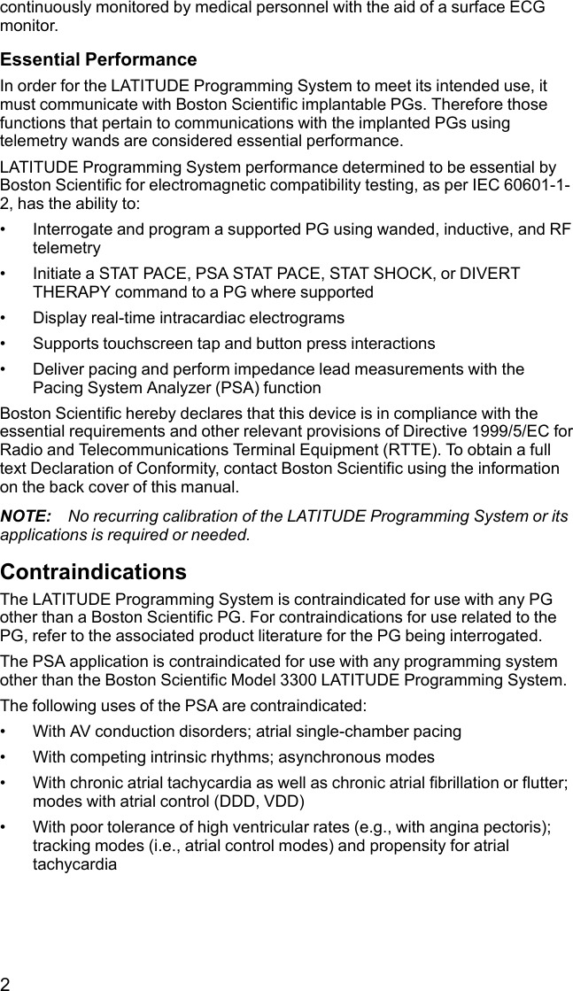 2continuously monitored by medical personnel with the aid of a surface ECGmonitor.Essential PerformanceIn order for the LATITUDE Programming System to meet its intended use, itmust communicate with Boston Scientific implantable PGs. Therefore thosefunctions that pertain to communications with the implanted PGs usingtelemetry wands are considered essential performance.LATITUDE Programming System performance determined to be essential byBoston Scientific for electromagnetic compatibility testing, as per IEC 60601-1-2, has the ability to:• Interrogate and program a supported PG using wanded, inductive, and RFtelemetry• Initiate a STAT PACE, PSA STAT PACE, STAT SHOCK, or DIVERTTHERAPY command to a PG where supported• Display real-time intracardiac electrograms• Supports touchscreen tap and button press interactions• Deliver pacing and perform impedance lead measurements with thePacing System Analyzer (PSA) functionBoston Scientific hereby declares that this device is in compliance with theessential requirements and other relevant provisions of Directive 1999/5/EC forRadio and Telecommunications Terminal Equipment (RTTE). To obtain a fulltext Declaration of Conformity, contact Boston Scientific using the informationon the back cover of this manual.NOTE: No recurring calibration of the LATITUDE Programming System or itsapplications is required or needed.ContraindicationsThe LATITUDE Programming System is contraindicated for use with any PGother than a Boston Scientific PG. For contraindications for use related to thePG, refer to the associated product literature for the PG being interrogated.The PSA application is contraindicated for use with any programming systemother than the Boston Scientific Model 3300 LATITUDE Programming System.The following uses of the PSA are contraindicated:• With AV conduction disorders; atrial single-chamber pacing• With competing intrinsic rhythms; asynchronous modes• With chronic atrial tachycardia as well as chronic atrial fibrillation or flutter;modes with atrial control (DDD, VDD)• With poor tolerance of high ventricular rates (e.g., with angina pectoris);tracking modes (i.e., atrial control modes) and propensity for atrialtachycardia