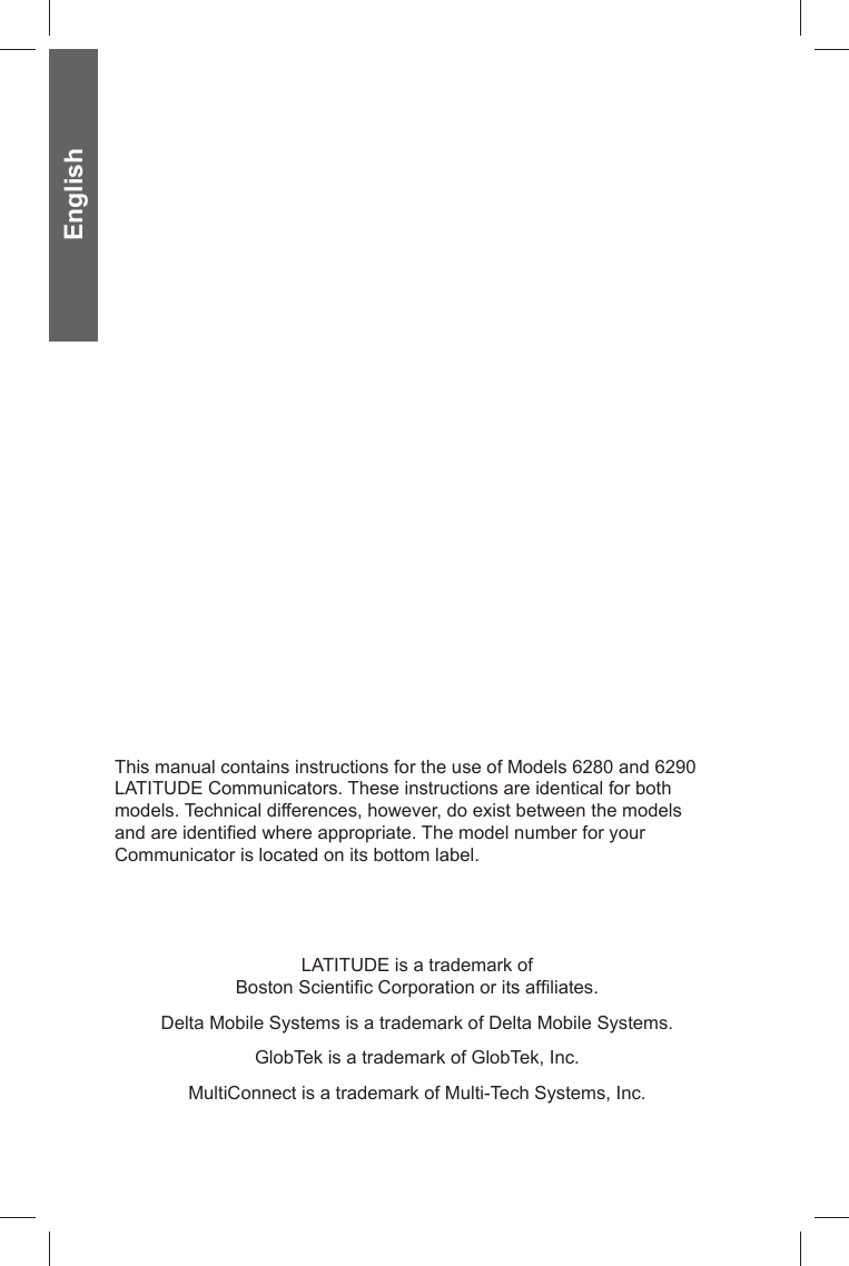 EnglishLATITUDE is a trademark ofBoston Scientiﬁ c Corporation or its afﬁ liates.Delta Mobile Systems is a trademark of Delta Mobile Systems.GlobTek is a trademark of GlobTek, Inc.MultiConnect is a trademark of Multi-Tech Systems, Inc. This manual contains instructions for the use of Models 6280 and 6290 LATITUDE Communicators. These instructions are identical for both models. Technical differences, however, do exist between the models and are identiﬁ ed where appropriate. The model number for your Communicator is located on its bottom label.