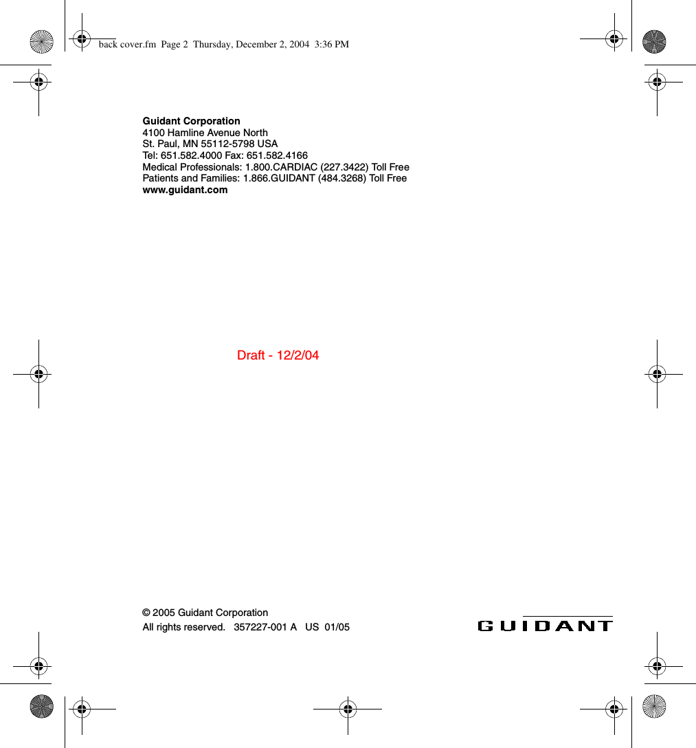 Draft - 12/2/04Guidant Corporation4100 Hamline Avenue NorthSt. Paul, MN 55112-5798 USATel: 651.582.4000 Fax: 651.582.4166Medical Professionals: 1.800.CARDIAC (227.3422) Toll FreePatients and Families: 1.866.GUIDANT (484.3268) Toll Freewww.guidant.com© 2005 Guidant CorporationAll rights reserved.   357227-001 A   US  01/05back cover.fm  Page 2  Thursday, December 2, 2004  3:36 PM