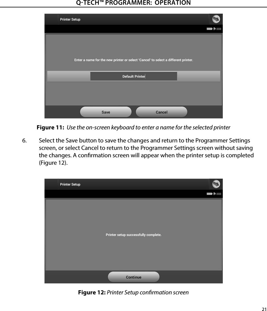 21QTECH™ PROGRAMMER:  OPERATIONFigure 11:  Use the on-screen keyboard to enter a name for the selected printer6.  Select the Save button to save the changes and return to the Programmer Settings screen, or select Cancel to return to the Programmer Settings screen without saving the changes. A conrmation screen will appear when the printer setup is completed (Figure 12).Figure 12: Printer Setup conrmation screen