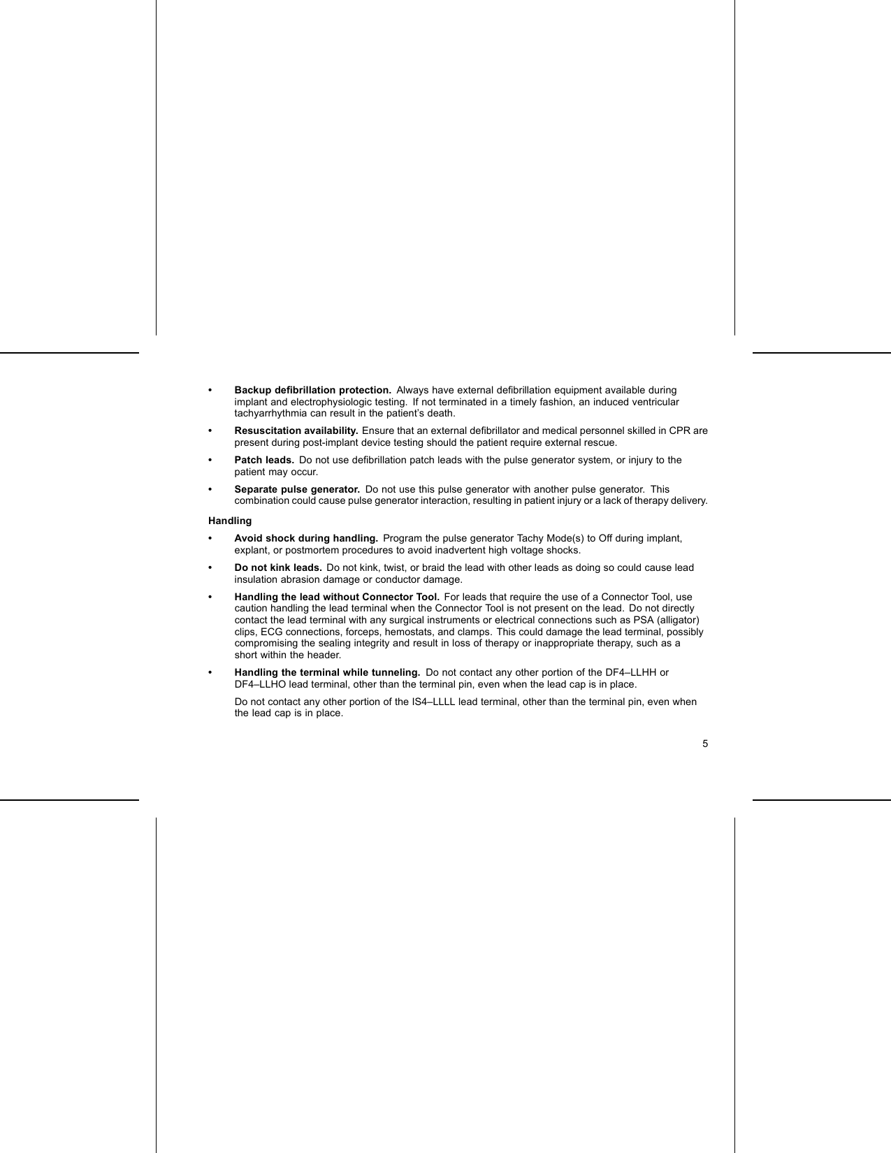 • Backup deﬁbrillation protection. Always have external deﬁbrillation equipment available duringimplant and electrophysiologic testing. If not terminated in a timely fashion, an induced ventriculartachyarrhythmia can result in the patient’s death.• Resuscitation availability. Ensure that an external deﬁbrillator and medical personnel skilled in CPR arepresent during post-implant device testing should the patient require external rescue.• Patch leads. Do not use deﬁbrillation patch leads with the pulse generator system, or injury to thepatient may occur.• Separate pulse generator. Do not use this pulse generator with another pulse generator. Thiscombination could cause pulse generator interaction, resulting in patient injury or a lack of therapy delivery.Handling• Avoid shock during handling. Program the pulse generator Tachy Mode(s) to Off during implant,explant, or postmortem procedures to avoid inadvertent high voltage shocks.• Do not kink leads. Do not kink, twist, or braid the lead with other leads as doing so could cause leadinsulation abrasion damage or conductor damage.• Handling the lead without Connector Tool. For leads that require the use of a Connector Tool, usecaution handling the lead terminal when the Connector Tool is not present on the lead. Do not directlycontact the lead terminal with any surgical instruments or electrical connections such as PSA (alligator)clips, ECG connections, forceps, hemostats, and clamps. This could damage the lead terminal, possiblycompromising the sealing integrity and result in loss of therapy or inappropriate therapy, such as ashort within the header.• Handling the terminal while tunneling. Do not contact any other portion of the DF4–LLHH orDF4–LLHO lead terminal, other than the terminal pin, even when the lead cap is in place.Do not contact any other portion of the IS4–LLLL lead terminal, other than the terminal pin, even whenthe lead cap is in place.5