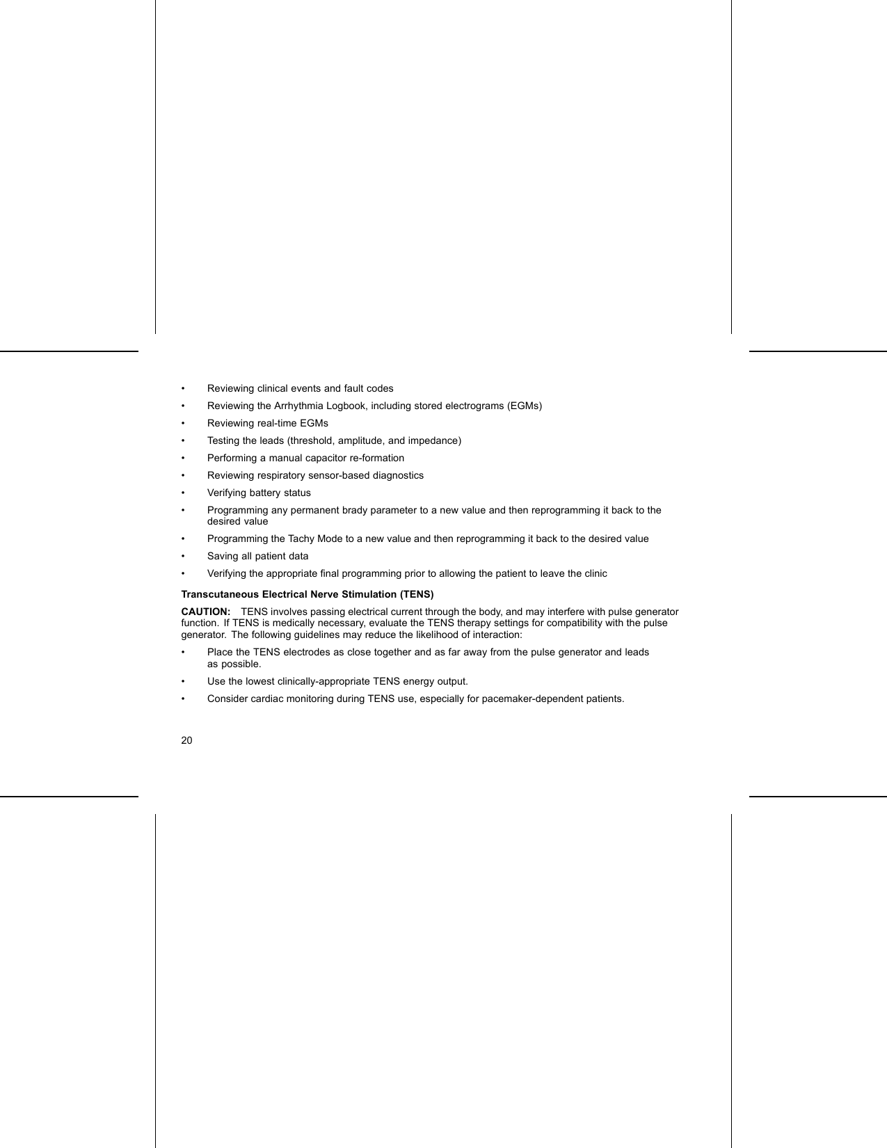 • Reviewing clinical events and fault codes• Reviewing the Arrhythmia Logbook, including stored electrograms (EGMs)• Reviewing real-time EGMs• Testing the leads (threshold, amplitude, and impedance)• Performing a manual capacitor re-formation• Reviewing respiratory sensor-based diagnostics• Verifying battery status• Programming any permanent brady parameter to a new value and then reprogramming it back to thedesired value• Programming the Tachy Mode to a new value and then reprogramming it back to the desired value• Saving all patient data• Verifying the appropriate ﬁnal programming prior to allowing the patient to leave the clinicTranscutaneous Electrical Nerve Stimulation (TENS)CAUTION: TENS involves passing electrical current through the body, and may interfere with pulse generatorfunction. If TENS is medically necessary, evaluate the TENS therapy settings for compatibility with the pulsegenerator. The following guidelines may reduce the likelihood of interaction:• Place the TENS electrodes as close together and as far away from the pulse generator and leadsas possible.• Use the lowest clinically-appropriate TENS energy output.• Consider cardiac monitoring during TENS use, especially for pacemaker-dependent patients.20