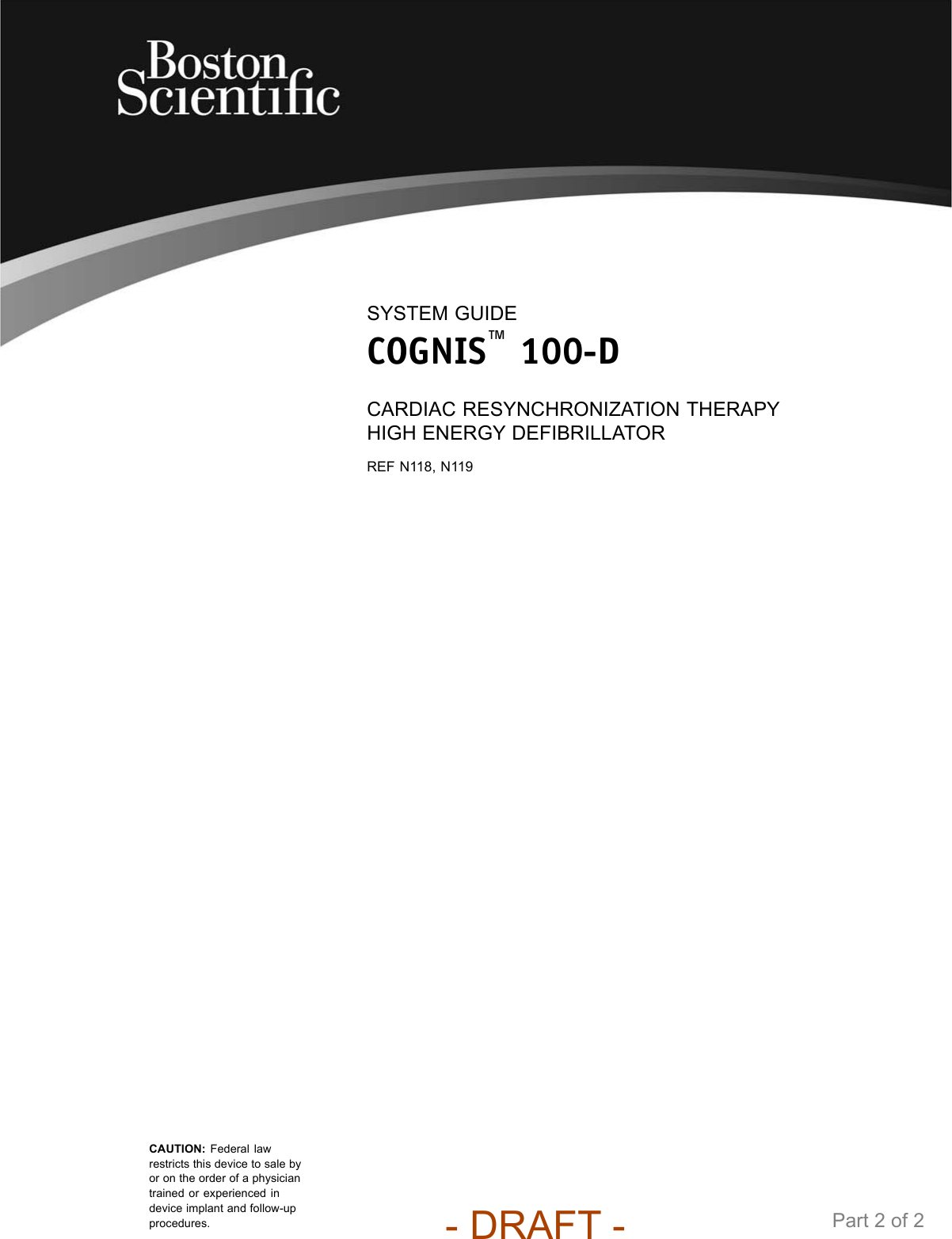 SYSTEM GUIDECOGNIS™100-DCARDIAC RESYNCHRONIZATION THERAPYHIGH ENERGY DEFIBRILLATORREF N118, N119CAUTION: Federal lawrestricts this device to sale byor on the order of a physiciantrained or experienced indevice implant and follow-upprocedures. Part 2 of 2- DRAFT -