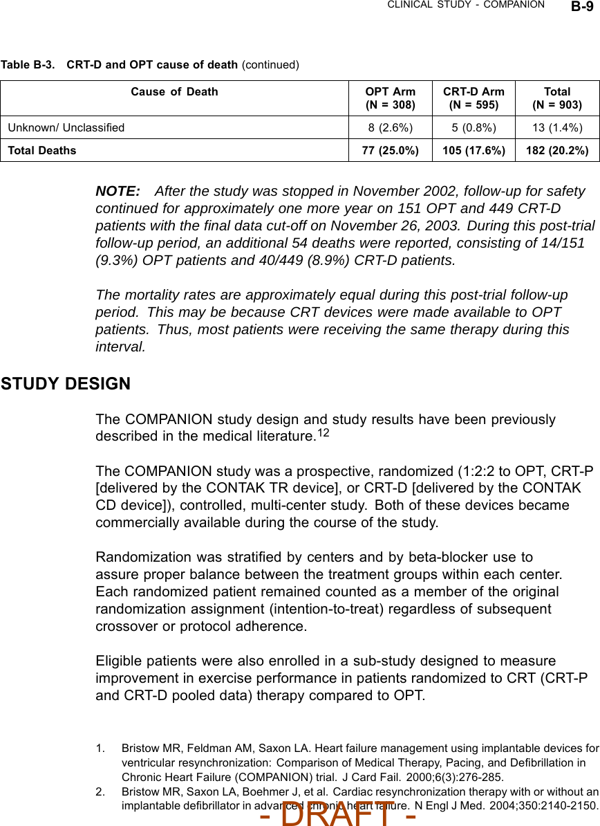 CLINICAL STUDY - COMPANION B-9Table B-3. CRT-D and OPT cause of death (continued)Cause of Death OPT Arm(N = 308)CRT-D Arm(N = 595)Total(N = 903)Unknown/ Unclassiﬁed 8 (2.6%) 5 (0.8%) 13 (1.4%)Total Deaths 77 (25.0%) 105 (17.6%) 182 (20.2%)NOTE: After the study was stopped in November 2002, follow-up for safetycontinued for approximately one more year on 151 OPT and 449 CRT-Dpatients with the ﬁnal data cut-off on November 26, 2003. During this post-trialfollow-up period, an additional 54 deaths were reported, consisting of 14/151(9.3%) OPT patients and 40/449 (8.9%) CRT-D patients.The mortality rates are approximately equal during this post-trial follow-upperiod. This may be because CRT devices were made available to OPTpatients. Thus, most patients were receiving the same therapy during thisinterval.STUDY DESIGNThe COMPANION study design and study results have been previouslydescribed in the medical literature.12The COMPANION study was a prospective, randomized (1:2:2 to OPT, CRT-P[delivered by the CONTAK TR device], or CRT-D [delivered by the CONTAKCD device]), controlled, multi-center study. Both of these devices becamecommercially available during the course of the study.Randomization was stratiﬁed by centers and by beta-blocker use toassure proper balance between the treatment groups within each center.Each randomized patient remained counted as a member of the originalrandomization assignment (intention-to-treat) regardless of subsequentcrossover or protocol adherence.Eligible patients were also enrolled in a sub-study designed to measureimprovement in exercise performance in patients randomized to CRT (CRT-Pand CRT-D pooled data) therapy compared to OPT.1. Bristow MR, Feldman AM, Saxon LA. Heart failure management using implantable devices forventricular resynchronization: Comparison of Medical Therapy, Pacing, and Deﬁbrillation inChronic Heart Failure (COMPANION) trial. J Card Fail. 2000;6(3):276-285.2. Bristow MR, Saxon LA, Boehmer J, et al. Cardiac resynchronization therapy with or without animplantable deﬁbrillator in advanced chronic heart failure. N Engl J Med. 2004;350:2140-2150.- DRAFT -