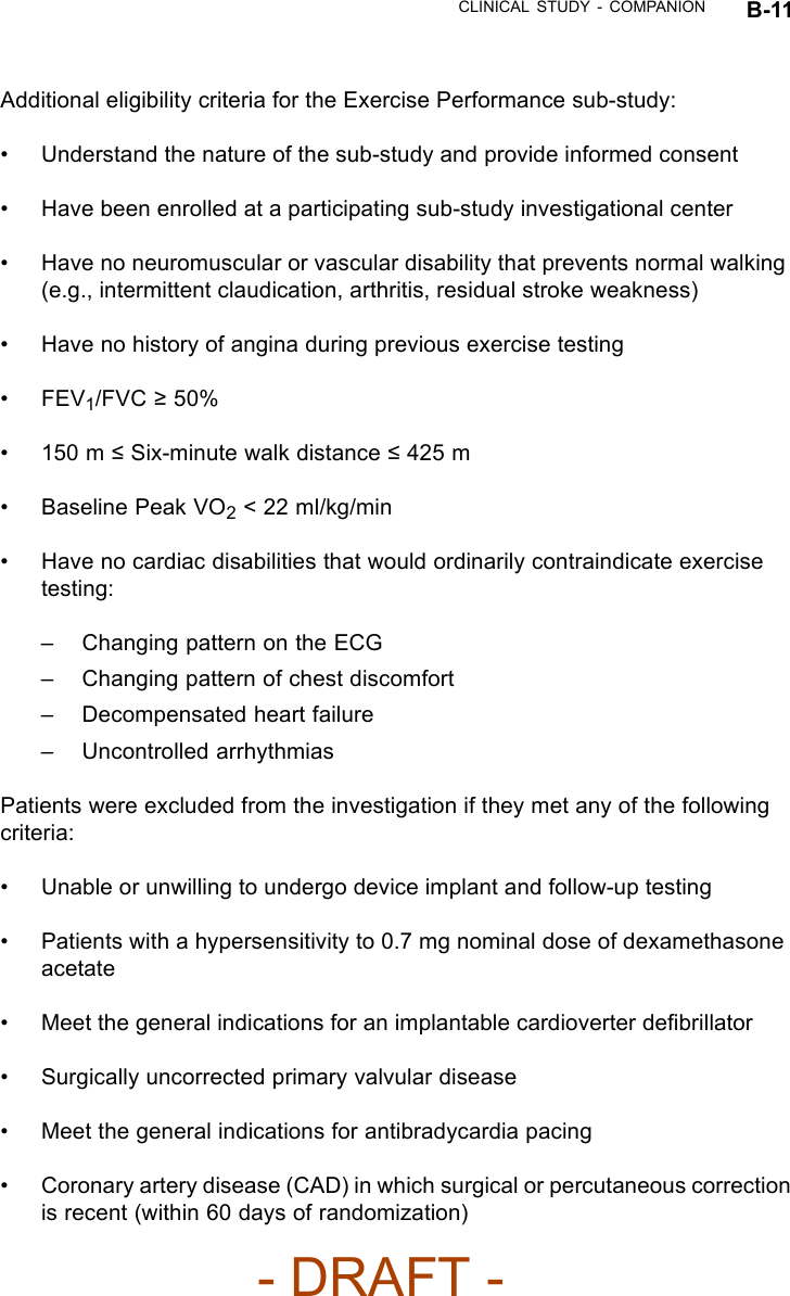 CLINICAL STUDY - COMPANION B-11Additional eligibility criteria for the Exercise Performance sub-study:• Understand the nature of the sub-study and provide informed consent• Have been enrolled at a participating sub-study investigational center• Have no neuromuscular or vascular disability that prevents normal walking(e.g., intermittent claudication, arthritis, residual stroke weakness)• Have no history of angina during previous exercise testing•FEV1/FVC ≥50%•150m≤Six-minute walk distance ≤425 m• Baseline Peak VO2&lt; 22 ml/kg/min• Have no cardiac disabilities that would ordinarily contraindicate exercisetesting:– Changing pattern on the ECG– Changing pattern of chest discomfort– Decompensated heart failure– Uncontrolled arrhythmiasPatients were excluded from the investigation if they met any of the followingcriteria:• Unable or unwilling to undergo device implant and follow-up testing• Patients with a hypersensitivity to 0.7 mg nominal dose of dexamethasoneacetate• Meet the general indications for an implantable cardioverter deﬁbrillator• Surgically uncorrected primary valvular disease• Meet the general indications for antibradycardia pacing• Coronary artery disease (CAD) in which surgical or percutaneous correctionis recent (within 60 days of randomization)- DRAFT -