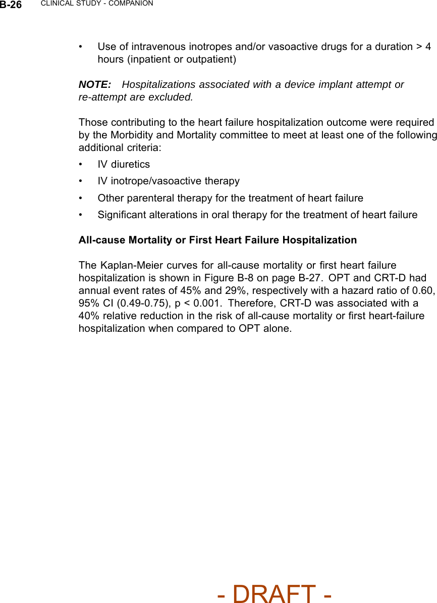 B-26 CLINICAL STUDY - COMPANION• Use of intravenous inotropes and/or vasoactive drugs for a duration &gt; 4hours (inpatient or outpatient)NOTE: Hospitalizations associated with a device implant attempt orre-attempt are excluded.Those contributing to the heart failure hospitalization outcome were requiredby the Morbidity and Mortality committee to meet at least one of the followingadditional criteria:•IVdiuretics• IV inotrope/vasoactive therapy• Other parenteral therapy for the treatment of heart failure•Signiﬁcant alterations in oral therapy for the treatment of heart failureAll-cause Mortality or First Heart Failure HospitalizationThe Kaplan-Meier curves for all-cause mortality or ﬁrst heart failurehospitalization is shown in Figure B-8 on page B-27. OPT and CRT-D hadannual event rates of 45% and 29%, respectively with a hazard ratio of 0.60,95% CI (0.49-0.75), p &lt; 0.001. Therefore, CRT-D was associated with a40% relative reduction in the risk of all-cause mortality or ﬁrst heart-failurehospitalization when compared to OPT alone.- DRAFT -