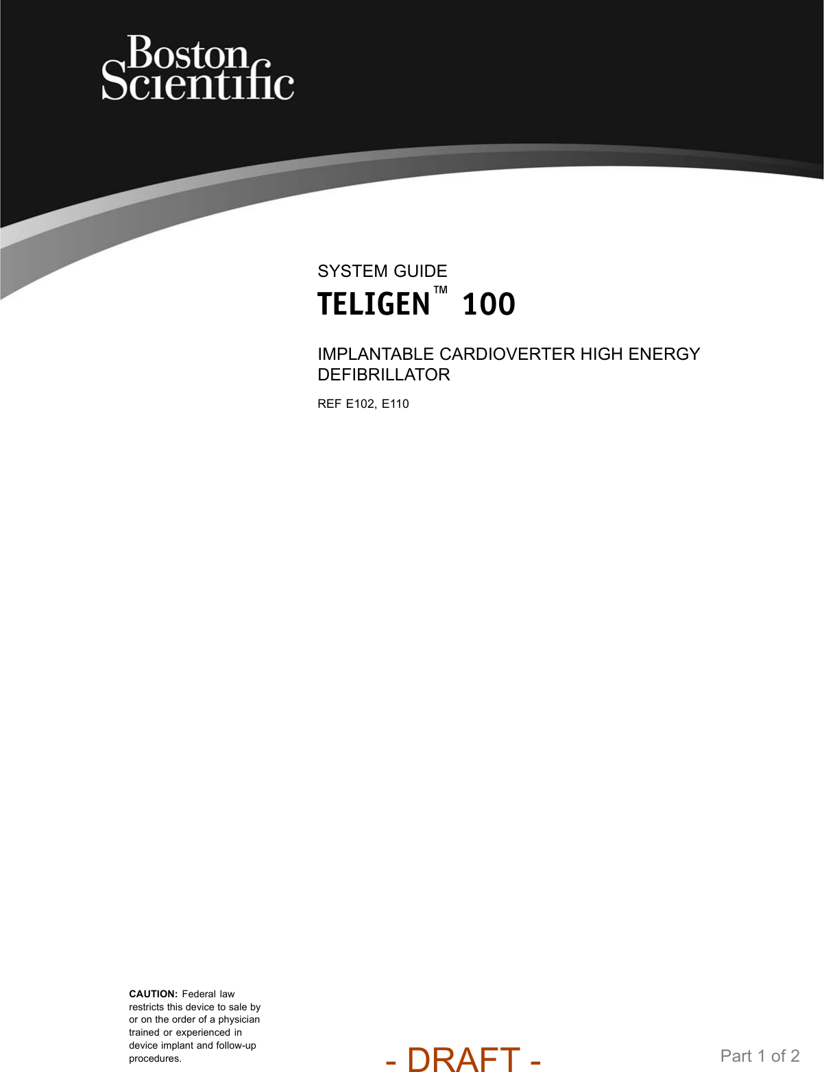 SYSTEM GUIDETELIGEN™100IMPLANTABLE CARDIOVERTER HIGH ENERGYDEFIBRILLATORREF E102, E110CAUTION: Federal lawrestricts this device to sale byor on the order of a physiciantrained or experienced indevice implant and follow-upprocedures. Part 1 of 2- DRAFT -