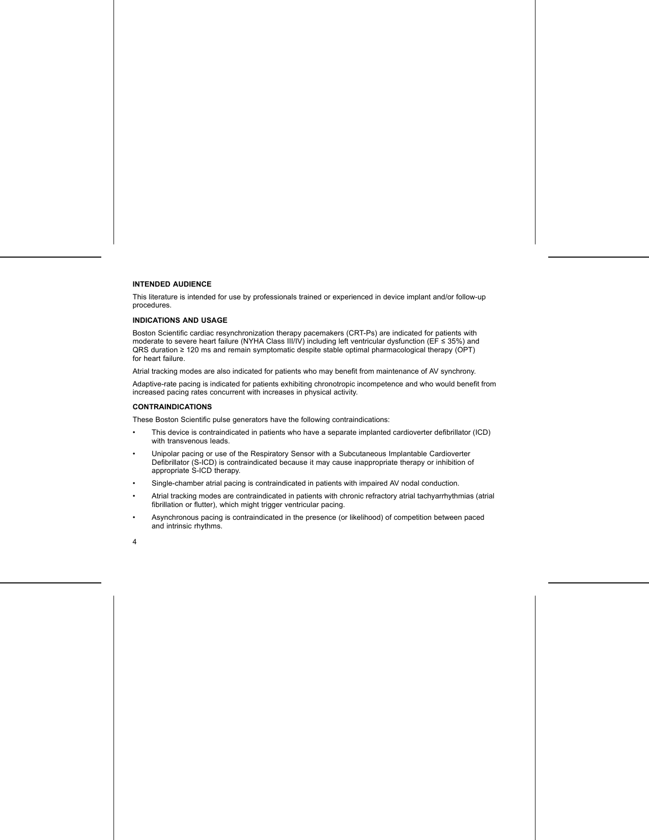 INTENDED AUDIENCEThis literature is intended for use by professionals trained or experienced in device implant and/or follow-upprocedures.INDICATIONS AND USAGEBoston Scientiﬁc cardiac resynchronization therapy pacemakers (CRT-Ps) are indicated for patients withmoderate to severe heart failure (NYHA Class III/IV) including left ventricular dysfunction (EF ≤35%) andQRS duration ≥120 ms and remain symptomatic despite stable optimal pharmacological therapy (OPT)for heart failure.Atrial tracking modes are also indicated for patients who may beneﬁt from maintenance of AV synchrony.Adaptive-rate pacing is indicated for patients exhibiting chronotropic incompetence and who would beneﬁtfromincreased pacing rates concurrent with increases in physical activity.CONTRAINDICATIONSThese Boston Scientiﬁc pulse generators have the following contraindications:• This device is contraindicated in patients who have a separate implanted cardioverter deﬁbrillator (ICD)with transvenous leads.• Unipolar pacing or use of the Respiratory Sensor with a Subcutaneous Implantable CardioverterDeﬁbrillator (S-ICD) is contraindicated because it may cause inappropriate therapy or inhibition ofappropriate S-ICD therapy.• Single-chamber atrial pacing is contraindicated in patients with impaired AV nodal conduction.• Atrial tracking modes are contraindicated in patients with chronic refractory atrial tachyarrhythmias (atrialﬁbrillation or ﬂutter), which might trigger ventricular pacing.• Asynchronous pacing is contraindicated in the presence (or likelihood) of competition between pacedand intrinsic rhythms.4