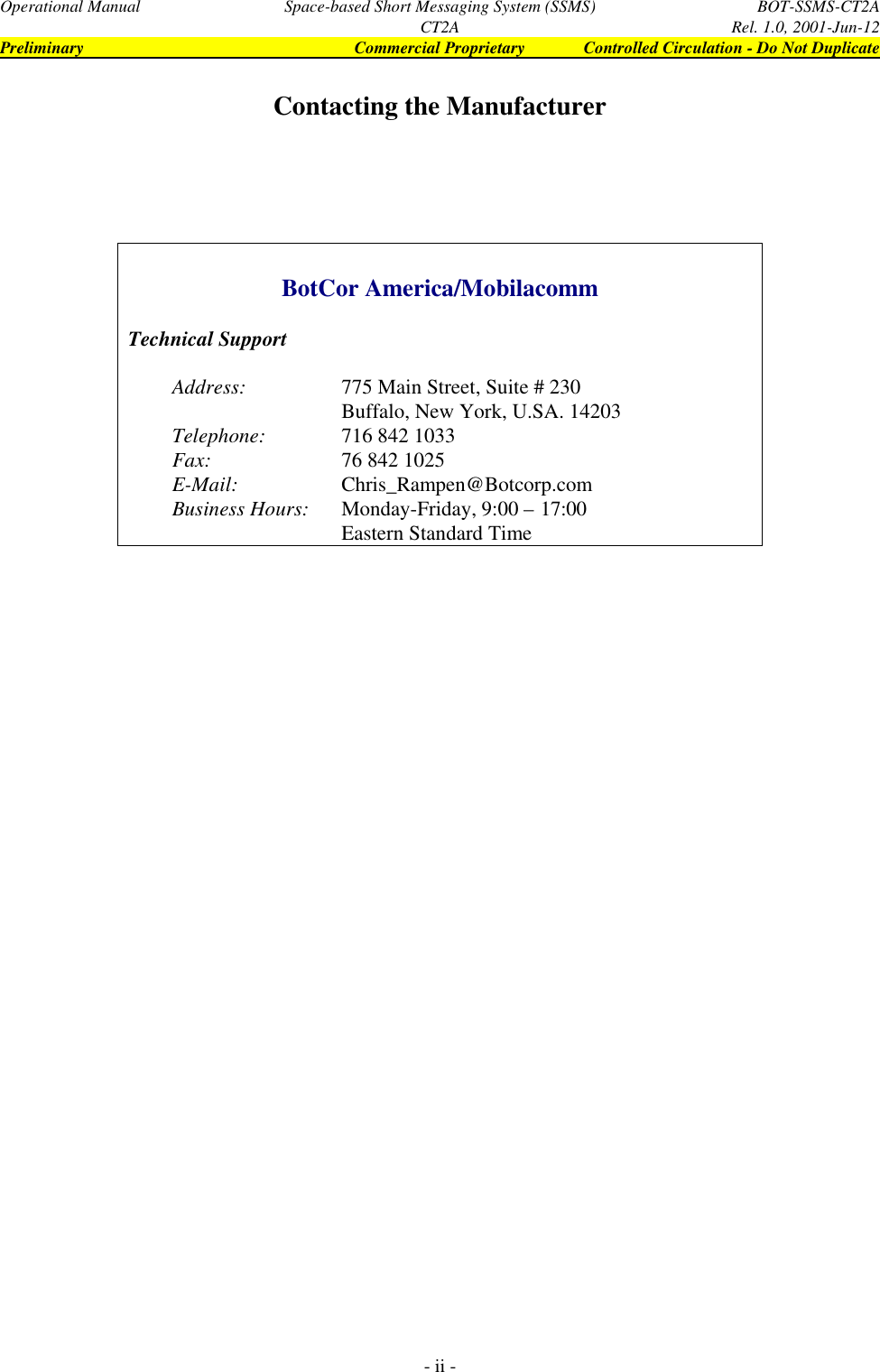 Operational Manual Space-based Short Messaging System (SSMS) BOT-SSMS-CT2ACT2A Rel. 1.0, 2001-Jun-12Preliminary Commercial Proprietary Controlled Circulation - Do Not Duplicate- ii -Contacting the ManufacturerBotCor America/MobilacommTechnical SupportAddress: 775 Main Street, Suite # 230Buffalo, New York, U.SA. 14203Telephone: 716 842 1033Fax: 76 842 1025E-Mail: Chris_Rampen@Botcorp.comBusiness Hours: Monday-Friday, 9:00 – 17:00Eastern Standard Time