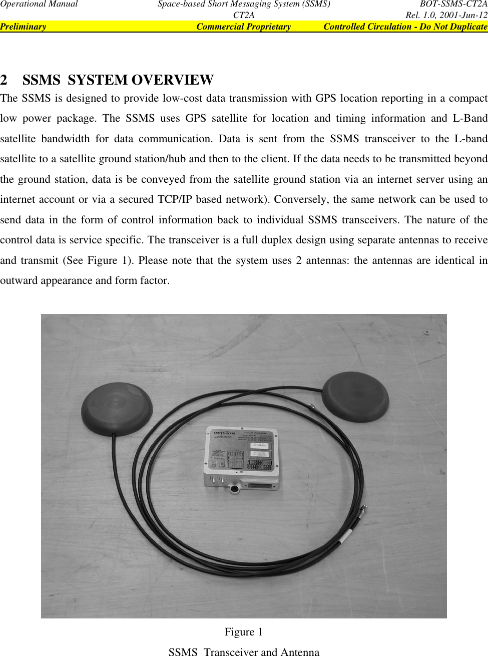 Operational Manual Space-based Short Messaging System (SSMS) BOT-SSMS-CT2ACT2A Rel. 1.0, 2001-Jun-12Preliminary Commercial Proprietary Controlled Circulation - Do Not Duplicate2 SSMS  SYSTEM OVERVIEWThe SSMS is designed to provide low-cost data transmission with GPS location reporting in a compactlow power package. The SSMS uses GPS satellite for location and timing information and L-Bandsatellite bandwidth for data communication. Data is sent from the SSMS transceiver to the L-bandsatellite to a satellite ground station/hub and then to the client. If the data needs to be transmitted beyondthe ground station, data is be conveyed from the satellite ground station via an internet server using aninternet account or via a secured TCP/IP based network). Conversely, the same network can be used tosend data in the form of control information back to individual SSMS transceivers. The nature of thecontrol data is service specific. The transceiver is a full duplex design using separate antennas to receiveand transmit (See Figure 1). Please note that the system uses 2 antennas: the antennas are identical inoutward appearance and form factor.Figure 1SSMS  Transceiver and Antenna