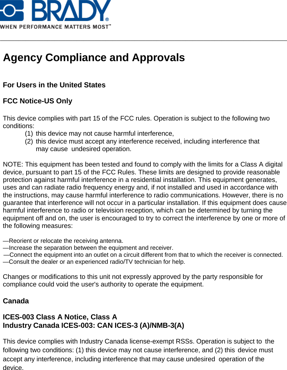    _______________________________________________________________________________   Agency Compliance and Approvals   For Users in the United States FCC Notice-US Only  This device complies with part 15 of the FCC rules. Operation is subject to the following two conditions: (1) this device may not cause harmful interference, (2) this device must accept any interference received, including interference that may cause undesired operation.  NOTE: This equipment has been tested and found to comply with the limits for a Class A digital device, pursuant to part 15 of the FCC Rules. These limits are designed to provide reasonable protection against harmful interference in a residential installation. This equipment generates, uses and can radiate radio frequency energy and, if not installed and used in accordance with the instructions, may cause harmful interference to radio communications. However, there is no guarantee that interference will not occur in a particular installation. If this equipment does cause harmful interference to radio or television reception, which can be determined by turning the equipment off and on, the user is encouraged to try to correct the interference by one or more of the following measures:  —Reorient or relocate the receiving antenna. —Increase the separation between the equipment and receiver.   —Connect the equipment into an outlet on a circuit different from that to which the receiver is connected. —Consult the dealer or an experienced radio/TV technician for help.  Changes or modifications to this unit not expressly approved by the party responsible for compliance could void the user&apos;s authority to operate the equipment.     Canada ICES-003 Class A Notice, Class A Industry Canada ICES-003: CAN ICES-3 (A)/NMB-3(A)  This device complies with Industry Canada license-exempt RSSs. Operation is subject to the following two conditions: (1) this device may not cause interference, and (2) this device must accept any interference, including interference that may cause undesired operation of the device. 