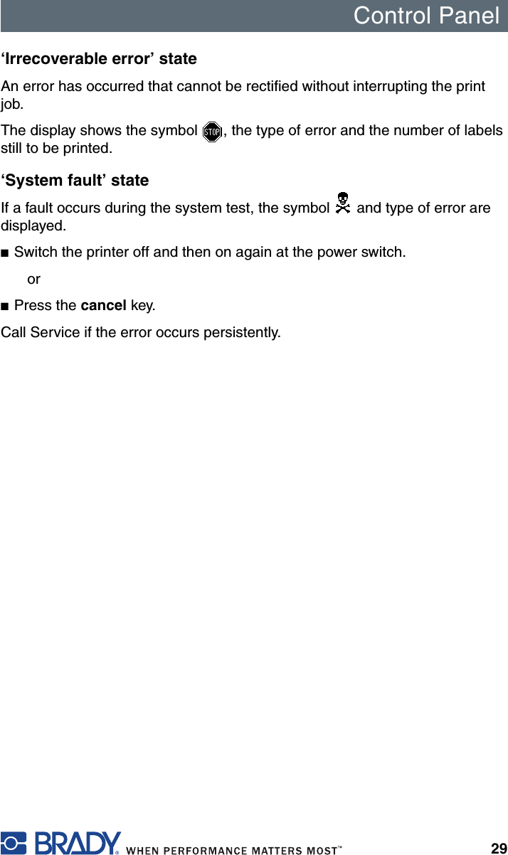 Control Panel29‘Irrecoverable error’ stateAn error has occurred that cannot be rectified without interrupting the print job. The display shows the symbol  , the type of error and the number of labels still to be printed.‘System fault’ stateIf a fault occurs during the system test, the symbol   and type of error are displayed.■Switch the printer off and then on again at the power switch.or■Press the cancel key.Call Service if the error occurs persistently.