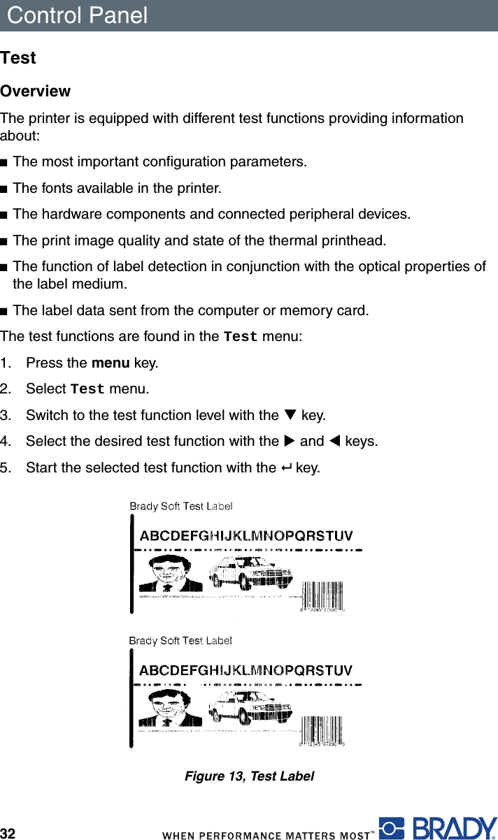 Control Panel32TestOverviewThe printer is equipped with different test functions providing information about:■The most important configuration parameters.■The fonts available in the printer.■The hardware components and connected peripheral devices.■The print image quality and state of the thermal printhead.■The function of label detection in conjunction with the optical properties of the label medium.■The label data sent from the computer or memory card.The test functions are found in the Test menu:1. Press the menu key.2. Select Test menu.3. Switch to the test function level with the T key.4. Select the desired test function with the X and W keys.5. Start the selected test function with the  key.Figure 13, Test Label