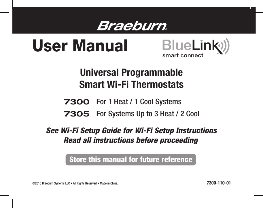 73007305Universal Programmable Smart Wi-Fi Thermostats For 1 Heat / 1 Cool SystemsFor Systems Up to 3 Heat / 2 Cool User Manual©2016 Braeburn Systems LLC • All Rights Reserved • Made in China.                                                                                                                7300-110-01®®Store this manual for future referenceRead all instructions before proceedingSee Wi-Fi Setup Guide for Wi-Fi Setup Instructions