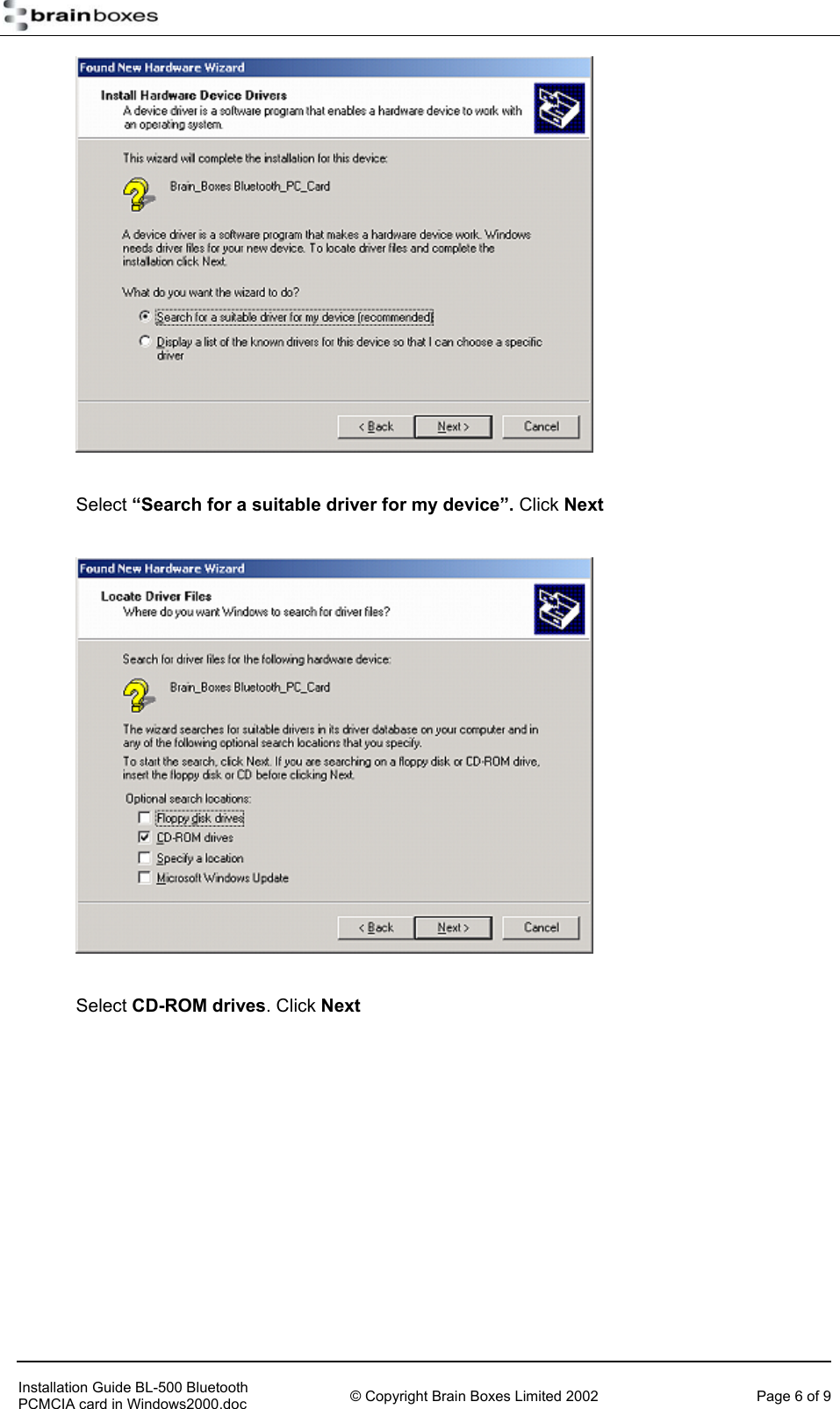     Select &ldquo;Search for a suitable driver for my device&rdquo;. Click Next    Select CD-ROM drives. Click Next     Installation Guide BL-500 Bluetooth PCMCIA card in Windows2000.doc  &copy; Copyright Brain Boxes Limited 2002  Page 6 of 9 