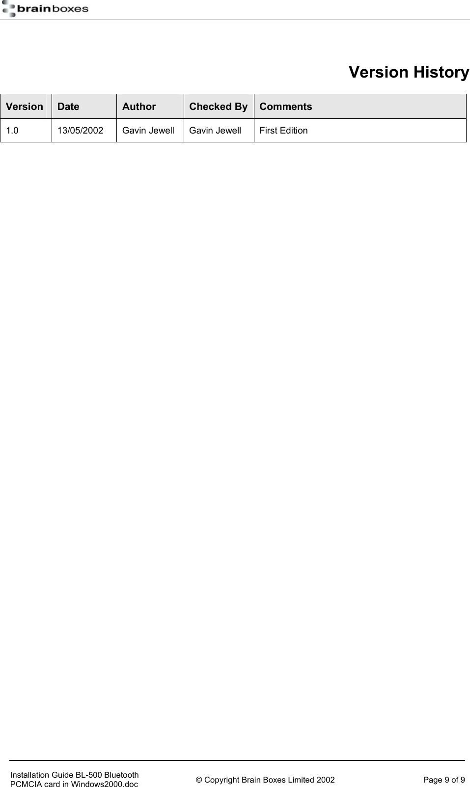    Version History Version  Date  Author  Checked By  Comments 1.0  13/05/2002  Gavin Jewell  Gavin Jewell  First Edition      Installation Guide BL-500 Bluetooth PCMCIA card in Windows2000.doc  &copy; Copyright Brain Boxes Limited 2002  Page 9 of 9 