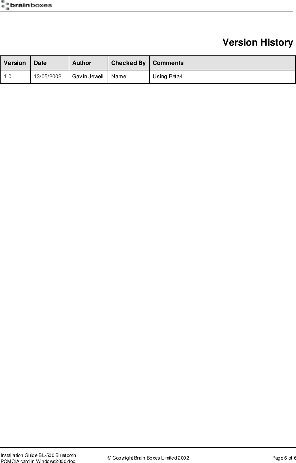       Installation Guide B L-500 Bl uetooth PCMCIA card in Windows2000.doc  &copy; Copyright Brain Boxes Limited 2002  Page 6 of 6  Version History Version  Date  Author  Checked By  Comments 1.0  13/05/2002  Gav in Jewell  Name  Using Beta4  