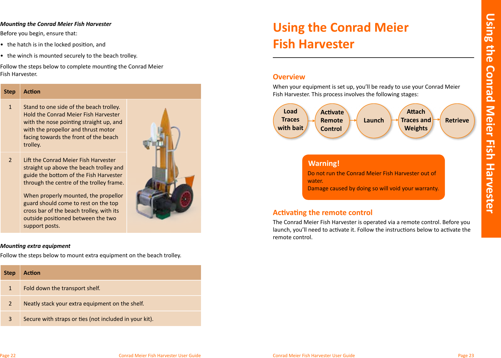 Conrad Meier Fish Harvester User Guide  Conrad Meier Fish Harvester User GuideMounng the Conrad Meier Fish Harvester•  •  the winch is mounted securely to the beach trolley.Fish Harvester.Step Acon1 Stand to one side of the beach trolley. Hold the Conrad Meier Fish Harvester with the propellor and thrust motor trolley.2support posts.Mounng extra equipmentStep Acon1 Fold down the transport shelf.23Using the Conrad Meier Fish HarvesterOverviewWarning!Do not run the Conrad Meier Fish Harvester out of water.  Acvang the remote controlThe Conrad Meier Fish Harvester is operated via a remote control. Before you remote control.Acvate Remote ControlLoad Traces  with baitAach Traces and WeightsLaunch RetrieveYour kitUsing the Conrad Meier Fish Harvester