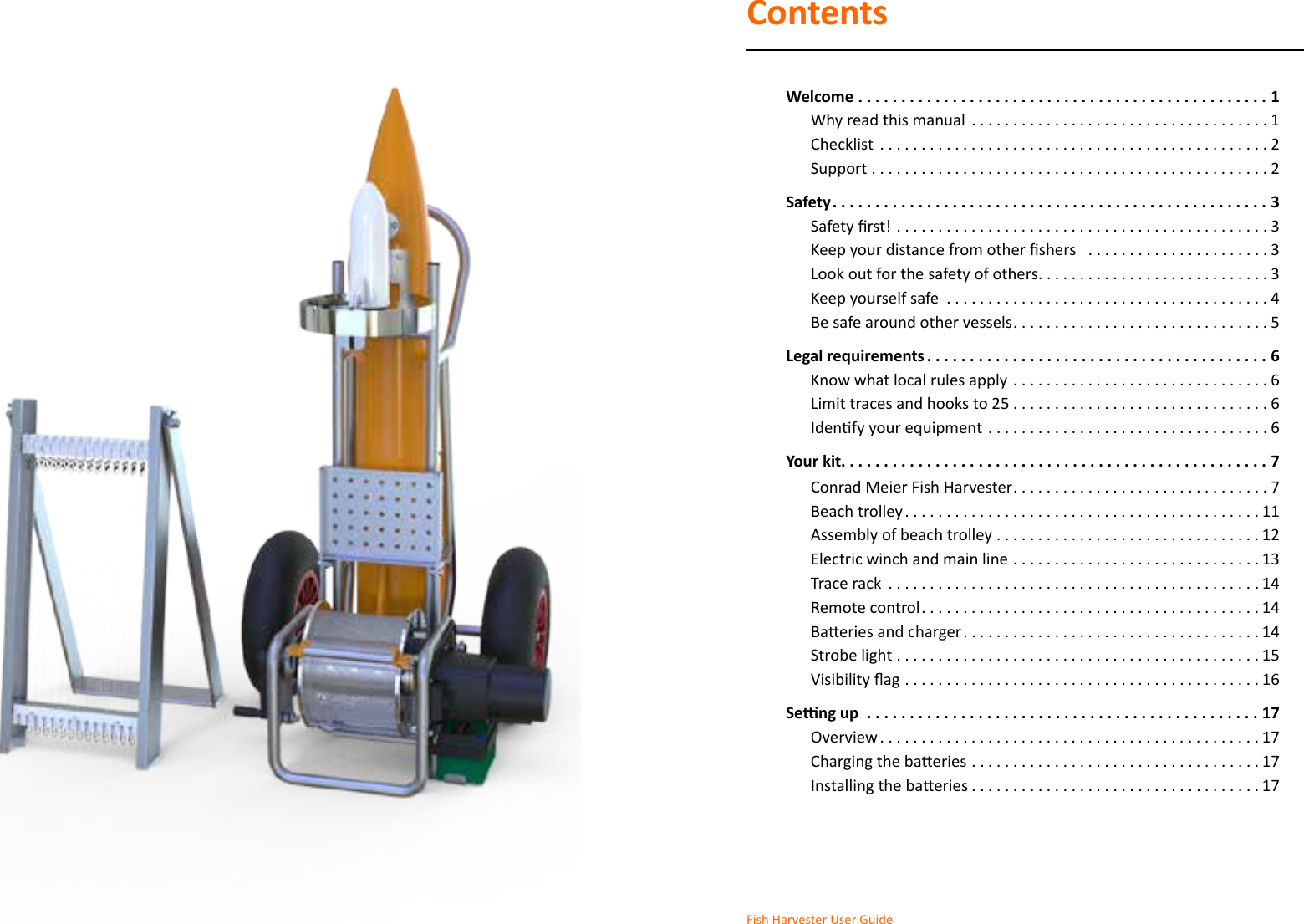 ContentsWelcome ................................................1Why read this manual  ....................................1Checklist  ...............................................2Support ................................................2Safety ...................................................3 .............................................3  ......................3Look out for the safety of others ............................3Keep yourself safe  .......................................4Be safe around other vessels ...............................5Legal requirements ........................................6Know what local rules apply  ...............................6Limit traces and hooks to 25 ...............................6 ..................................6Your kit. . . . . . . . . . . . . . . . . . . . . . . . . . . . . . . . . . . . . . . . . . . . . . . . . . 7Conrad Meier Fish Harvester ...............................7Beach trolley ...........................................11Assembly of beach trolley ................................12Electric winch and main line ..............................13Trace rack  .............................................14Remote control .........................................14 ....................................14 ............................................15 ...........................................16Seng up  ..............................................17Overview ..............................................17 ...................................17 ...................................17Fish Harvester User Guide