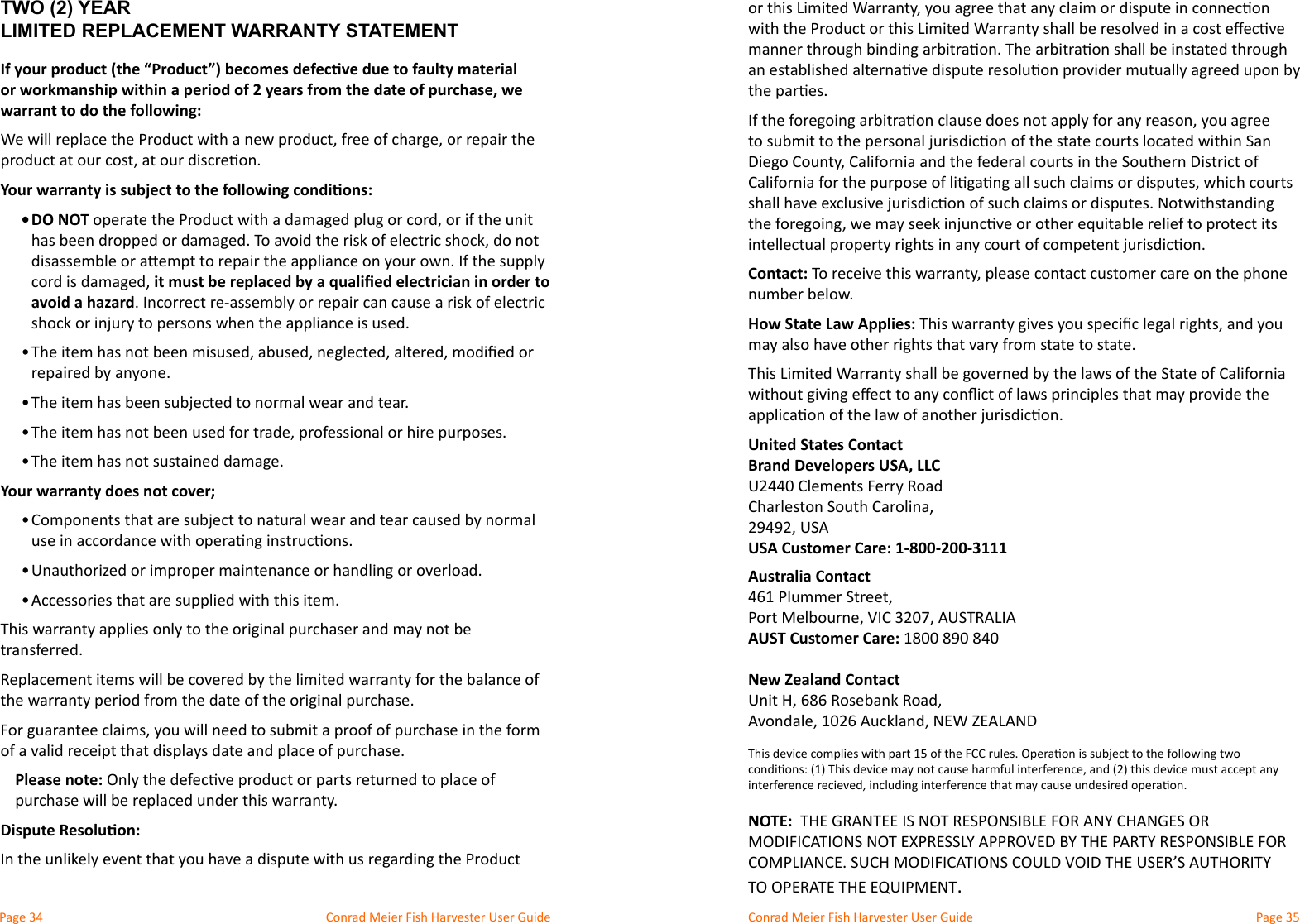 Conrad Meier Fish Harvester User Guide  Conrad Meier Fish Harvester User GuideTWO (2) YEAR LIMITED REPLACEMENT WARRANTY STATEMENTIf your product (the “Product”) becomes defecve due to faulty material or workmanship within a period of 2 years from the date of purchase, we warrant to do the following:Your warranty is subject to the following condions:• DO NOTit must be replaced by a qualied electrician in order to avoid a hazard. Incorrect re-assembly or repair can cause a risk of electric • repaired by anyone. • • • Your warranty does not cover;• • • Accessories that are supplied with this item.transferred.Replacement items will be covered by the limited warranty for the balance of of a valid receipt that displays date and place of purchase. Please note: purchase will be replaced under this warranty.Dispute Resoluon:United States Contact Brand Developers USA, LLCU2440 Clements Ferry Road USA Customer Care: 1-800-200-3111Contact: number below. How State Law Applies:Australia Contact AUST Customer Care: 1800 890 840New Zealand Contact  NOTE:  THE GRANTEE IS NOT RESPONSIBLE FOR ANY CHANGES OR MODIFICATIONS NOT EXPRESSLY APPROVED BY THE PARTY RESPONSIBLE FOR COMPLIANCE. SUCH MODIFICATIONS COULD VOID THE USER’S AUTHORITY TO OPERATE THE EQUIPMENT.