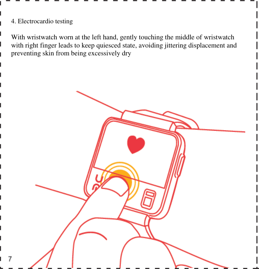    4. Electrocardio testing With wristwatch worn at the left hand, gently touching the middle of wristwatch with right finger leads to keep quiesced state, avoiding jittering displacement and preventing skin from being excessively dry   