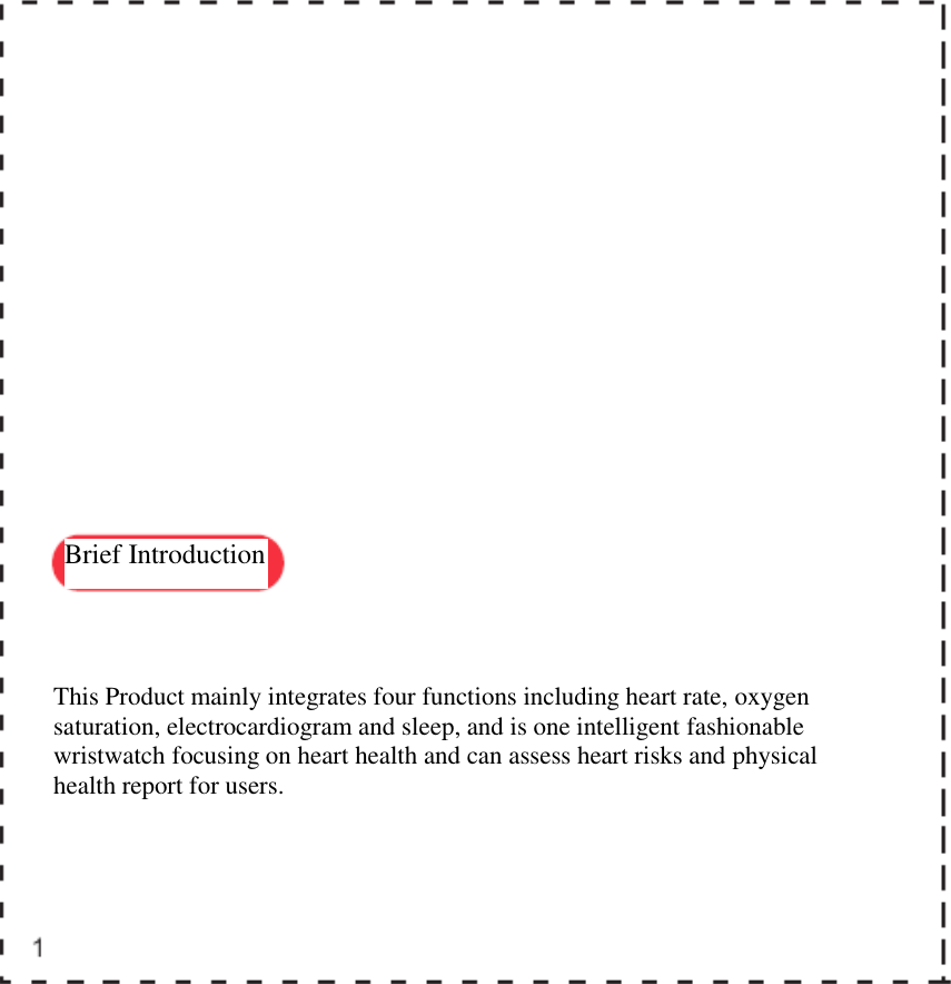   Brief Introduction   This Product mainly integrates four functions including heart rate, oxygen saturation, electrocardiogram and sleep, and is one intelligent fashionable wristwatch focusing on heart health and can assess heart risks and physical health report for users.   