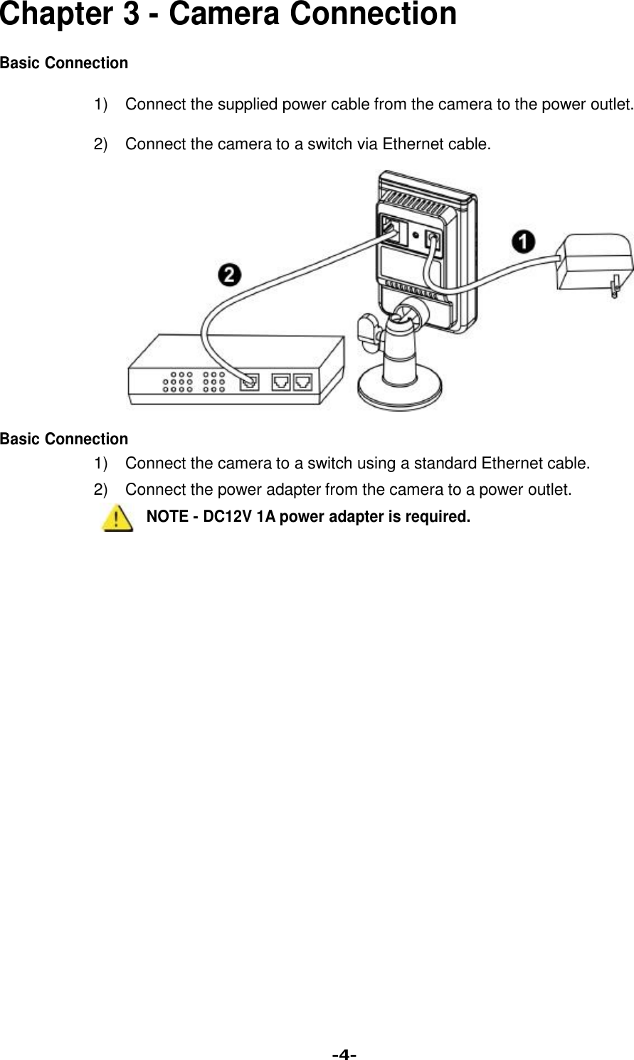   Chapter 3 - Camera Connection  Basic Connection  1) Connect the supplied power cable from the camera to the power outlet.  2) Connect the camera to a switch via Ethernet cable.                Basic Connection 1) Connect the camera to a switch using a standard Ethernet cable. 2) Connect the power adapter from the camera to a power outlet. NOTE - DC12V 1A power adapter is required.                              -4- 