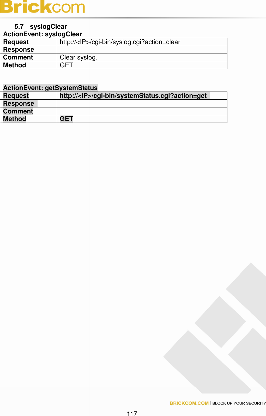 117 5.7 syslogClear ActionEvent: syslogClear Request http://<IP>/cgi-bin/syslog.cgi?action=clear Response Comment Clear syslog. Method GET ActionEvent: getSystemStatus Request http://<IP>/cgi-bin/systemStatus.cgi?action=get Response Comment Method GET