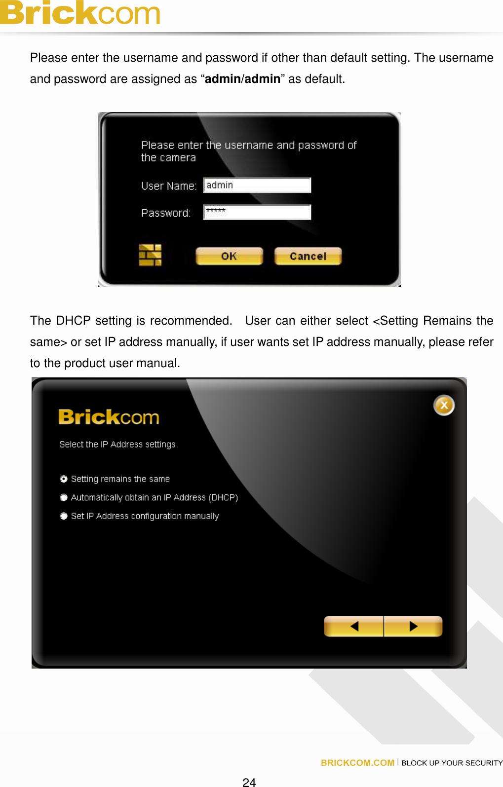 24 Please enter the username and password if other than default setting. The username and password are assigned as “admin/admin” as default. The DHCP setting is recommended. User can either select <Setting Remains the same> or set IP address manually, if user wants set IP address manually, please refer to the product user manual.