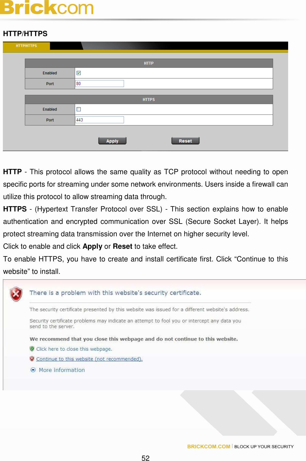 52 HTTP/HTTPS HTTP - This protocol allows the same quality as TCP protocol without needing to open specific ports for streaming under some network environments. Users inside a firewall can utilize this protocol to allow streaming data through. HTTPS - (Hypertext Transfer Protocol over SSL) - This section explains how to enable authentication and encrypted communication over SSL (Secure Socket Layer). It helps protect streaming data transmission over the Internet on higher security level. Click to enable and click Apply or Reset to take effect. To enable HTTPS, you have to create and install certificate first. Click “Continue to this website” to install.