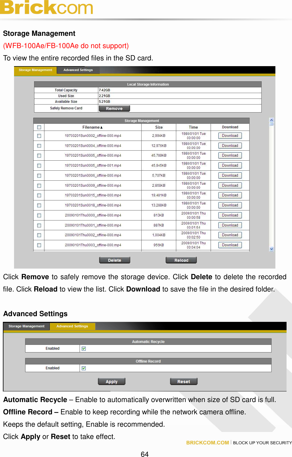 64 Storage Management (WFB-100Ae/FB-100Ae do not support) To view the entire recorded files in the SD card. Click Remove to safely remove the storage device. Click Delete to delete the recorded file. Click Reload to view the list. Click Download to save the file in the desired folder. Advanced Settings Automatic Recycle – Enable to automatically overwritten when size of SD card is full. Offline Record – Enable to keep recording while the network camera offline. Keeps the default setting, Enable is recommended. Click Apply or Reset to take effect.