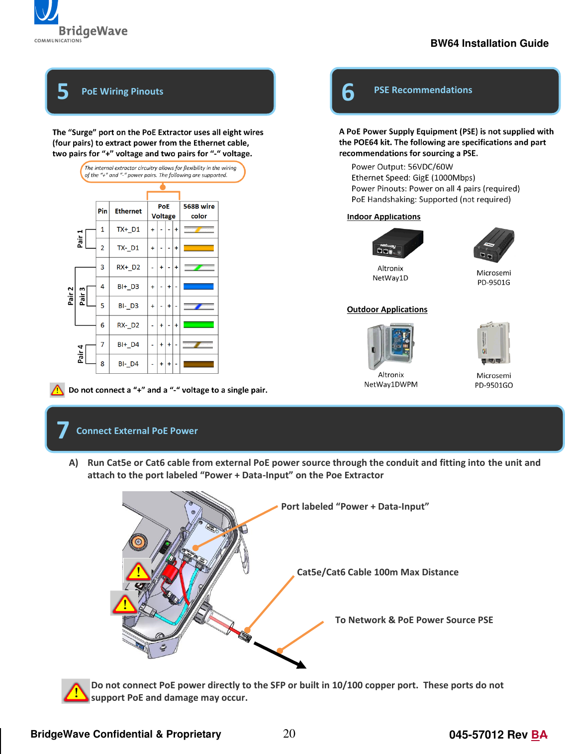                                                                                                        BW64 Installation Guide 20 045-57012 Rev BA BridgeWave Confidential &amp; Proprietary                                                       5 6 PoE Wiring Pinouts PSE Recommendations 7 Connect External PoE Power A) Run Cat5e or Cat6 cable from external PoE power source through the conduit and fitting into the unit and attach to the port labeled &ldquo;Power + Data-Input&rdquo; on the Poe Extractor Port labeled &ldquo;Power + Data-Input&rdquo; Cat5e/Cat6 Cable 100m Max Distance To Network &amp; PoE Power Source PSE Do not connect PoE power directly to the SFP or built in 10/100 copper port.  These ports do not support PoE and damage may occur.    