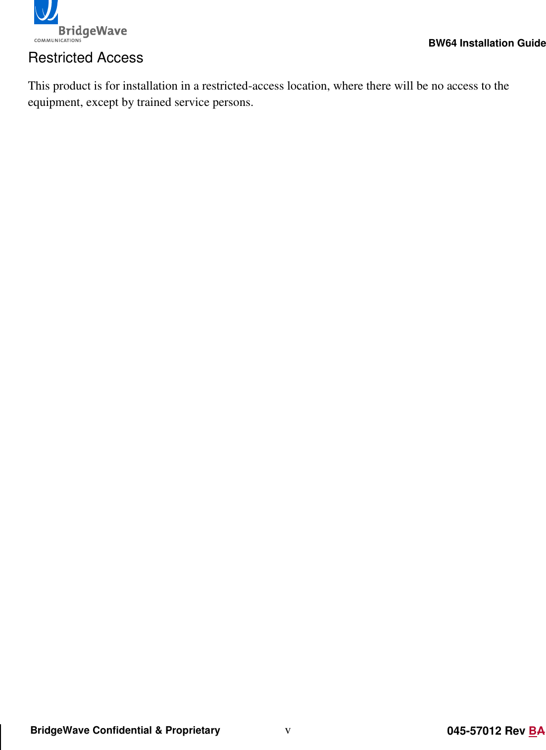                                                                                                        BW64 Installation Guide v 045-57012 Rev BA BridgeWave Confidential &amp; Proprietary Restricted Access This product is for installation in a restricted-access location, where there will be no access to the equipment, except by trained service persons.   