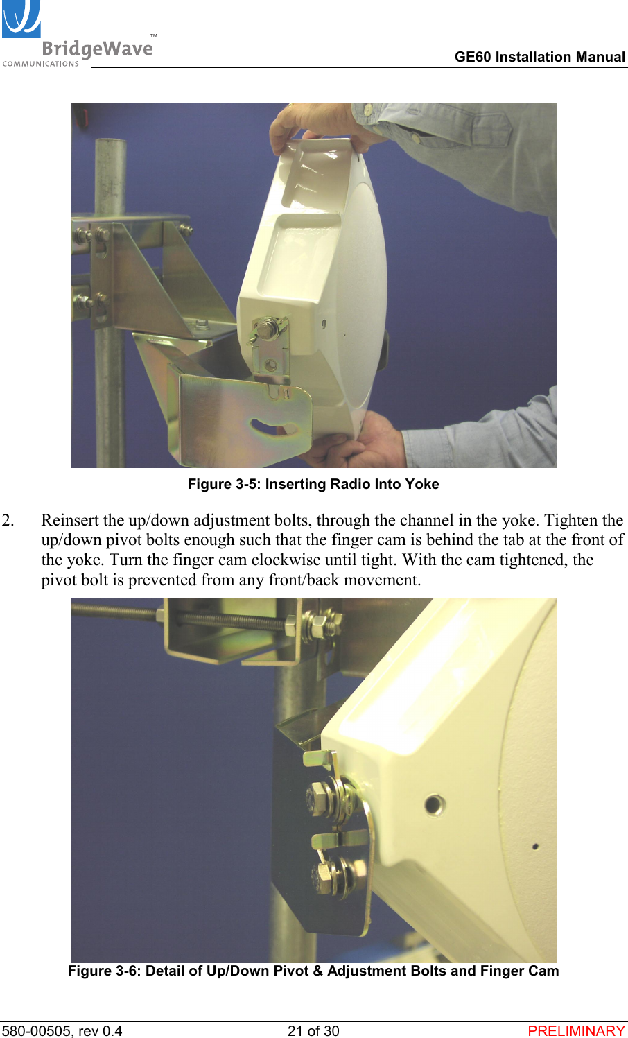 TM        GE60 Installation Manual 580-00505, rev 0.4 21 of 30  PRELIMINARY  Figure 3-5: Inserting Radio Into Yoke 2.  Reinsert the up/down adjustment bolts, through the channel in the yoke. Tighten the up/down pivot bolts enough such that the finger cam is behind the tab at the front of the yoke. Turn the finger cam clockwise until tight. With the cam tightened, the pivot bolt is prevented from any front/back movement.  Figure 3-6: Detail of Up/Down Pivot &amp; Adjustment Bolts and Finger Cam 