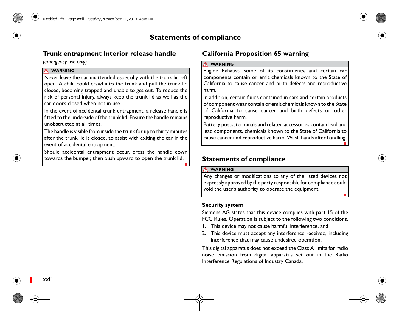 xxiiStatements of complianceTrunk entrapment Interior release handle(emergency use only)California Proposition 65 warningStatements of complianceSecurity systemSiemens AG states that this device complies with part 15 of theFCC Rules. Operation is subject to the following two conditions.1. This device may not cause harmful interference, and 2. This device must accept any interference received, includinginterference that may cause undesired operation.This digital apparatus does not exceed the Class A limits for radionoise emission from digital apparatus set out in the RadioInterference Regulations of Industry Canada.WARNINGNever leave the car unattended especially with the trunk lid leftopen. A child could crawl into the trunk and pull the trunk lidclosed, becoming trapped and unable to get out. To reduce therisk of personal injury, always keep the trunk lid as well as thecar doors closed when not in use. In the event of accidental trunk entrapment, a release handle isfitted to the underside of the trunk lid. Ensure the handle remainsunobstructed at all times.The handle is visible from inside the trunk for up to thirty minutesafter the trunk lid is closed, to assist with exiting the car in theevent of accidental entrapment. Should accidental entrapment occur, press the handle downtowards the bumper, then push upward to open the trunk lid. WARNINGEngine Exhaust, some of its constituents, and certain carcomponents contain or emit chemicals known to the State ofCalifornia to cause cancer and birth defects and reproductiveharm. In addition, certain fluids contained in cars and certain productsof component wear contain or emit chemicals known to the Stateof California to cause cancer and birth defects or otherreproductive harm.Battery posts, terminals and related accessories contain lead andlead components, chemicals known to the State of California tocause cancer and reproductive harm. Wash hands after handling.WARNINGAny changes or modifications to any of the listed devices notexpressly approved by the party responsible for compliance couldvoid the user&rsquo;s authority to operate the equipment.Untitled1.fm  Page xxii  T uesday, N ovem ber 12, 2013  4:08 PM