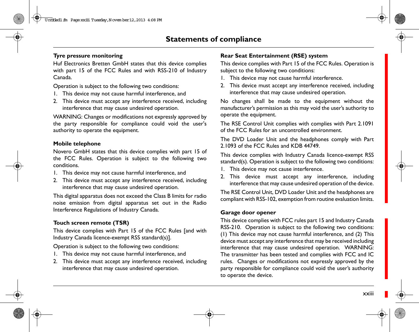 Statements of compliancexxiiiTyre pressure monitoringHuf Electronics Bretten GmbH states that this device complieswith part 15 of the FCC Rules and with RSS-210 of IndustryCanada.Operation is subject to the following two conditions:1. This device may not cause harmful interference, and 2. This device must accept any interference received, includinginterference that may cause undesired operation.WARNING: Changes or modifications not expressly approved bythe party responsible for compliance could void the user'sauthority to operate the equipment.Mobile telephoneNovero GmbH states that this device complies with part 15 ofthe FCC Rules. Operation is subject to the following twoconditions.1. This device may not cause harmful interference, and 2. This device must accept any interference received, includinginterference that may cause undesired operation.This digital apparatus does not exceed the Class B limits for radionoise emission from digital apparatus set out in the RadioInterference Regulations of Industry Canada.Touch screen remote (TSR)This device complies with Part 15 of the FCC Rules [and withIndustry Canada licence-exempt RSS standard(s)].Operation is subject to the following two conditions:1. This device may not cause harmful interference, and2. This device must accept any interference received, includinginterference that may cause undesired operation.Rear Seat Entertainment (RSE) systemThis device complies with Part 15 of the FCC Rules. Operation issubject to the following two conditions: 1. This device may not cause harmful interference.2. This device must accept any interference received, includinginterference that may cause undesired operation.No changes shall be made to the equipment without themanufacturer&rsquo;s permission as this may void the user&rsquo;s authority tooperate the equipment. The RSE Control Unit complies with complies with Part 2.1091of the FCC Rules for an uncontrolled environment.The DVD Loader Unit and the headphones comply with Part2.1093 of the FCC Rules and KDB 44749.This device complies with Industry Canada licence-exempt RSSstandard(s). Operation is subject to the following two conditions:1. This device may not cause interference.2. This device must accept any interference, includinginterference that may cause undesired operation of the device.The RSE Control Unit, DVD Loader Unit and the headphones arecompliant with RSS-102, exemption from routine evaluation limits.Garage door openerThis device complies with FCC rules part 15 and Industry CanadaRSS-210.  Operation is subject to the following two conditions:(1) This device may not cause harmful interference, and (2) Thisdevice must accept any interference that may be received includinginterference that may cause undesired operation.  WARNING:The transmitter has been tested and complies with FCC and ICrules.  Changes or modifications not expressly approved by theparty responsible for compliance could void the user&rsquo;s authorityto operate the device.Untitled1.fm  Page xxiii  T uesday, November 12, 2013  4:08 PM
