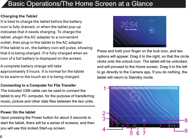 8Charging the TabletIt is best to charge the tablet before the batteryicon is fully drained, or when the tablet pop-upindicates that it needs charging. To charge thetablet, plugin the AC adapter to a convenient outlet, then plug-in the tablet to the AC adapter.If the tablet is on, the battery icon will pulse, showingthat it is being charged. If is fully charged when an icon of a full battery is displayed on the screen.Connecting to a Computer for File TransferThe included USB cable can be used to connect thetablet to any PC computer, for the purpose of transferringmusic, picture and other data files between the two units.Power On the tabletUpon pressing the Power button for about 3 seconds to start the tablet, there will be a series of screens, and thenyou will see this locked Start-up screen:Basic Operations/The Home Screen at a GlanceA complete battery charge will takeapproximately 5 hours. It is normal for the tabletto be warm to the touch as it is being charged.Press and hold your finger on the lock icon, and twooptions will appear. Drag it to the right, so that the circleclicks onto the unlock icon. The tablet will be unlocked,and will proceed to the Home screen. Drag it to the leftto go directly to the Camera app. If you do nothing, thetablet will return to Standby mode.123457986