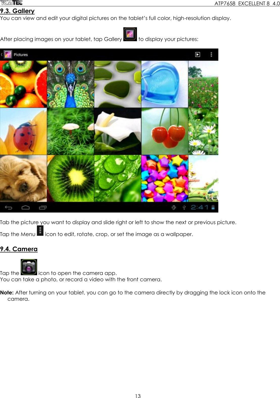     ATP7658  EXCELLENT 8  4.0 13  9.3. Gallery You can view and edit your digital pictures on the tablet’s full color, high-resolution display.   After placing images on your tablet, tap Gallery   to display your pictures:     Tab the picture you want to display and slide right or left to show the next or previous picture. Tap the Menu   icon to edit, rotate, crop, or set the image as a wallpaper.   9.4. Camera  Tap the   icon to open the camera app.  You can take a photo, or record a video with the front camera.   Note: After turning on your tablet, you can go to the camera directly by dragging the lock icon onto the camera.  
