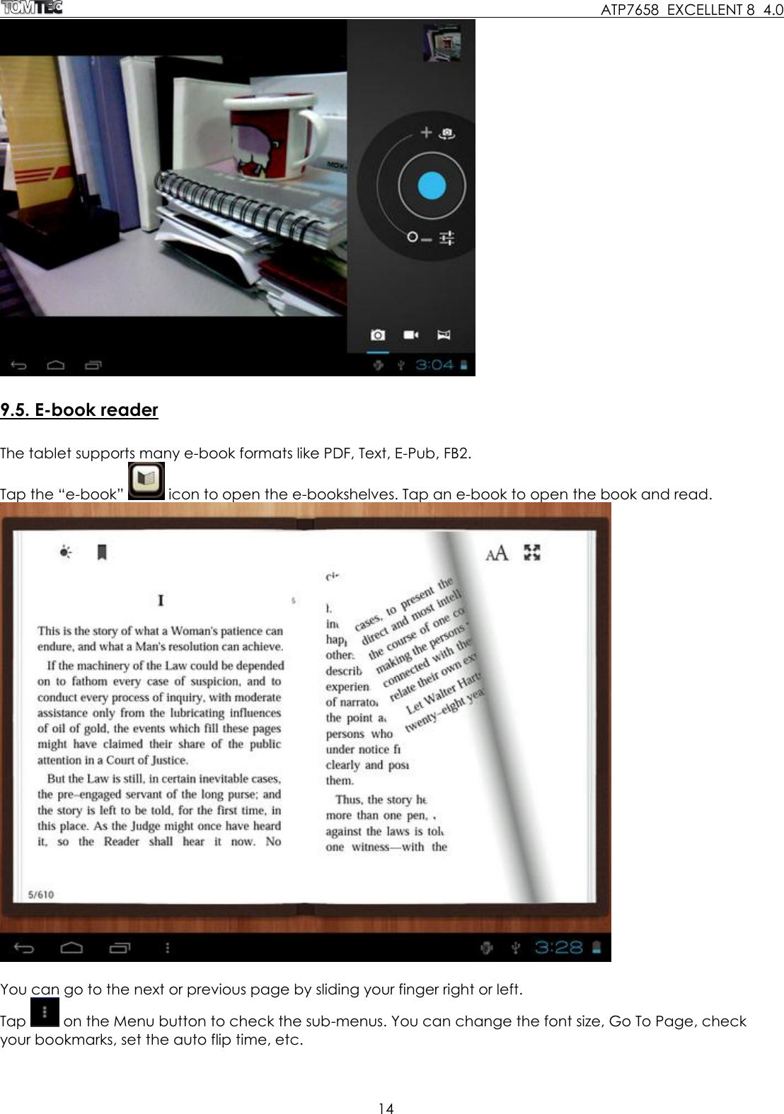     ATP7658  EXCELLENT 8  4.0 14    9.5. E-book reader  The tablet supports many e-book formats like PDF, Text, E-Pub, FB2.  Tap the “e-book”   icon to open the e-bookshelves. Tap an e-book to open the book and read.   You can go to the next or previous page by sliding your finger right or left.  Tap   on the Menu button to check the sub-menus. You can change the font size, Go To Page, check your bookmarks, set the auto flip time, etc.  