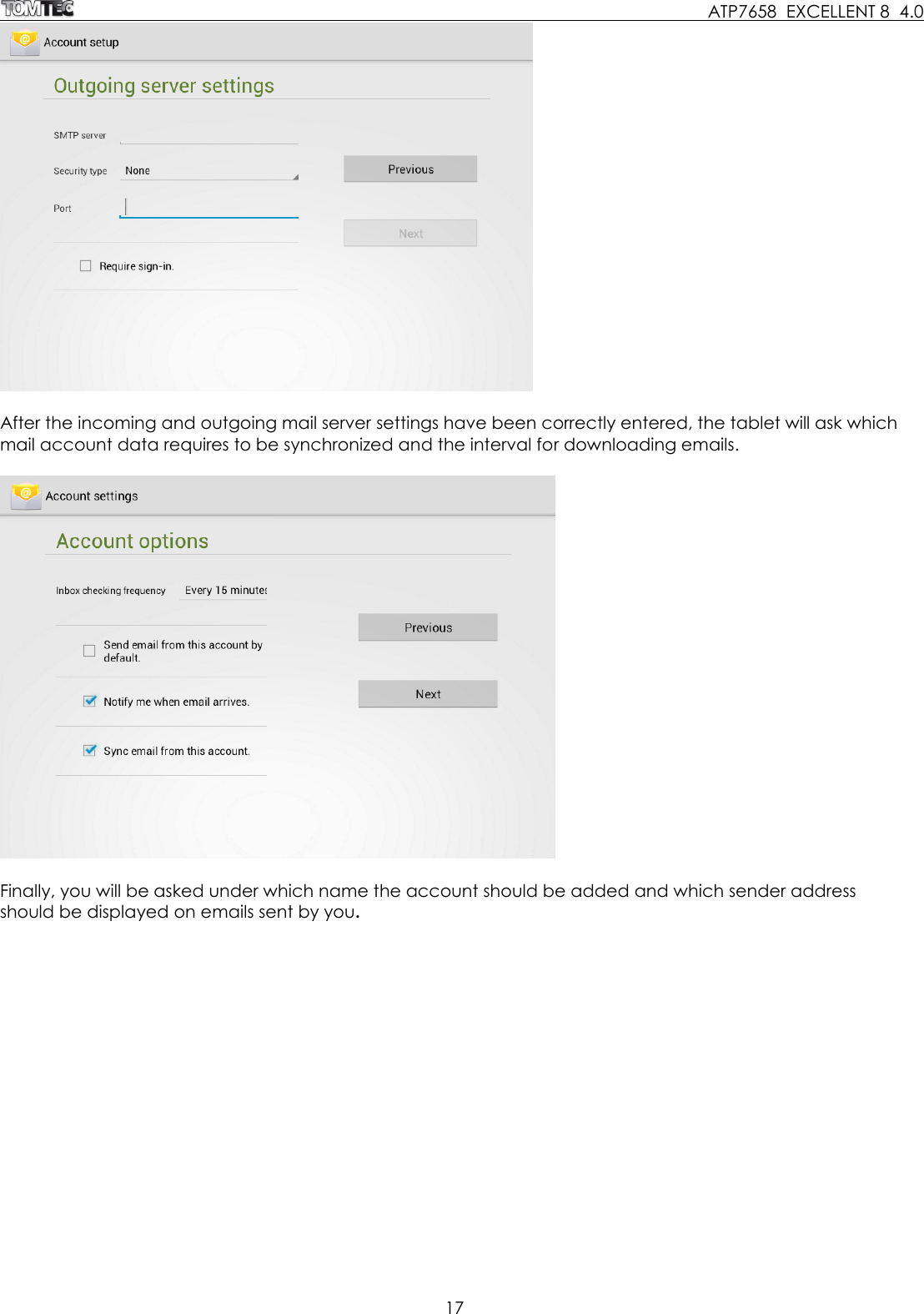    ATP7658  EXCELLENT 8  4.0 17    After the incoming and outgoing mail server settings have been correctly entered, the tablet will ask which mail account data requires to be synchronized and the interval for downloading emails.     Finally, you will be asked under which name the account should be added and which sender address should be displayed on emails sent by you.  