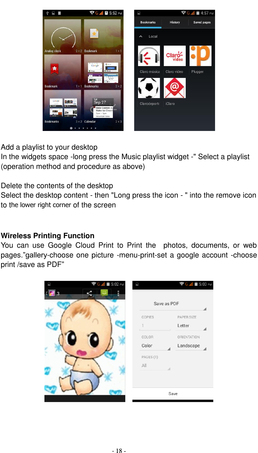                                          - 18 -       Add a playlist to your desktop In the widgets space -long press the Music playlist widget -&quot; Select a playlist (operation method and procedure as above)  Delete the contents of the desktop Select the desktop content - then &quot;Long press the icon - &quot; into the remove icon to the lower right corner of the screen   Wireless Printing Function You  can  use  Google  Cloud  Print  to  Print  the    photos,  documents,  or  web pages.”gallery-choose one picture -menu-print-set a google account -choose print /save as PDF”         