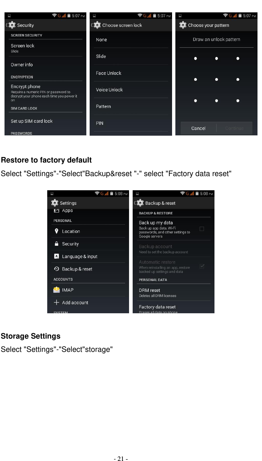                                          - 21 -       Restore to factory default Select &quot;Settings&quot;-&quot;Select&quot;Backup&amp;reset &quot;-&quot; select &quot;Factory data reset&quot;            Storage Settings Select &quot;Settings&quot;-&quot;Select&quot;storage&quot;  