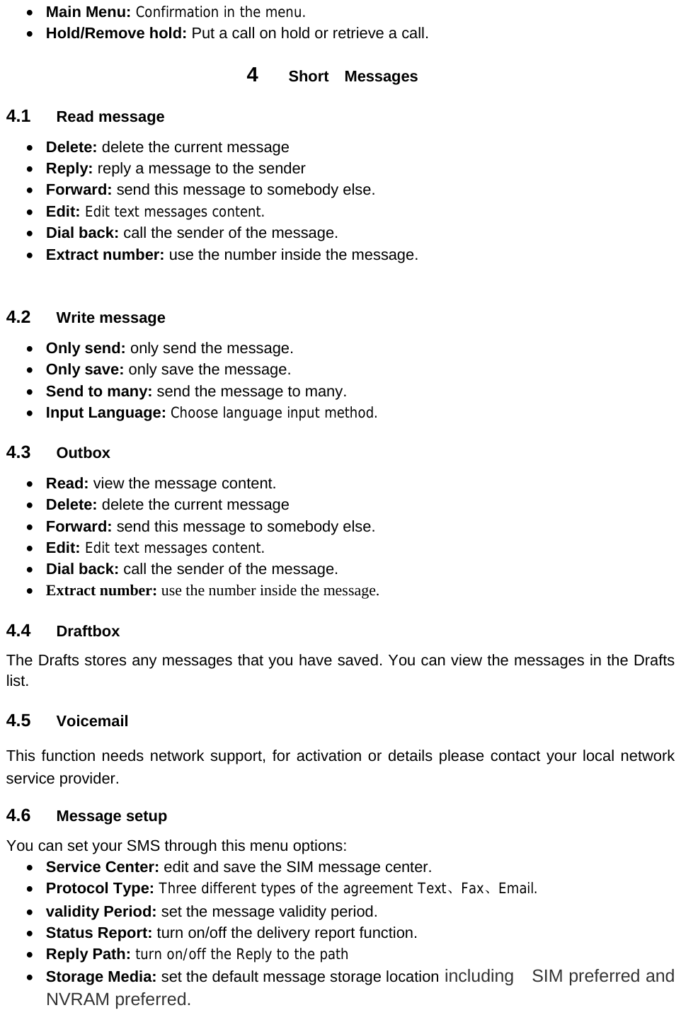  Main Menu: Confirmation in the menu.  Hold/Remove hold: Put a call on hold or retrieve a call. 4  Short  Messages 4.1  Read message  Delete: delete the current message    Reply: reply a message to the sender    Forward: send this message to somebody else.  Edit: Edit text messages content.  Dial back: call the sender of the message.  Extract number: use the number inside the message.  4.2  Write message    Only send: only send the message.    Only save: only save the message.  Send to many: send the message to many.  Input Language: Choose language input method. 4.3  Outbox  Read: view the message content.  Delete: delete the current message    Forward: send this message to somebody else.  Edit: Edit text messages content.  Dial back: call the sender of the message.  Extract number: use the number inside the message. 4.4  Draftbox  The Drafts stores any messages that you have saved. You can view the messages in the Drafts list. 4.5  Voicemail This function needs network support, for activation or details please contact your local network service provider. 4.6  Message setup You can set your SMS through this menu options:  Service Center: edit and save the SIM message center.  Protocol Type: Three different types of the agreement Text、Fax、Email.  validity Period: set the message validity period.  Status Report: turn on/off the delivery report function.  Reply Path: turn on/off the Reply to the path  Storage Media: set the default message storage location including    SIM preferred and NVRAM preferred. 