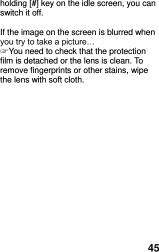  45 holding [#] key on the idle screen, you can switch it off.  If the image on the screen is blurred when you try to take a picture… ☞ You need to check that the protection film is detached or the lens is clean. To remove fingerprints or other stains, wipe the lens with soft cloth.  