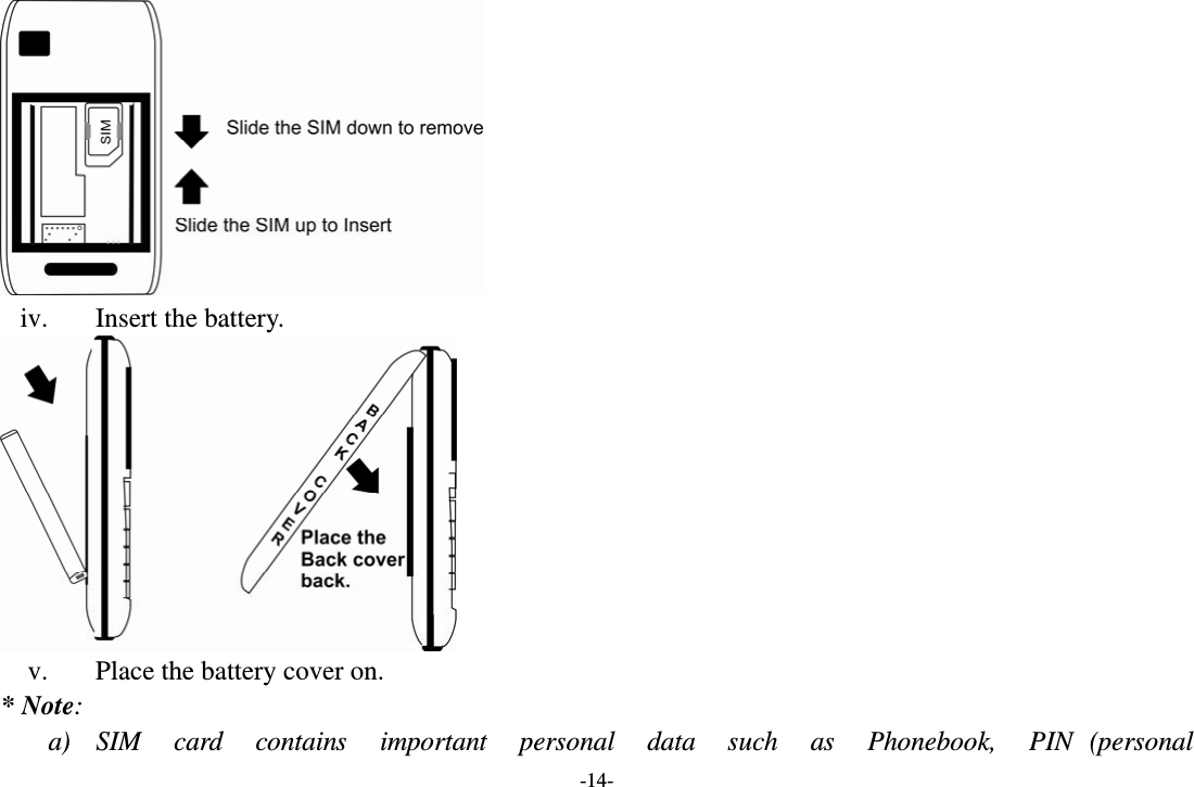 -14-  iv. Insert the battery.  v. Place the battery cover on. * Note: a) SIM  card  contains  important  personal  data  such  as  Phonebook,  PIN (personal  