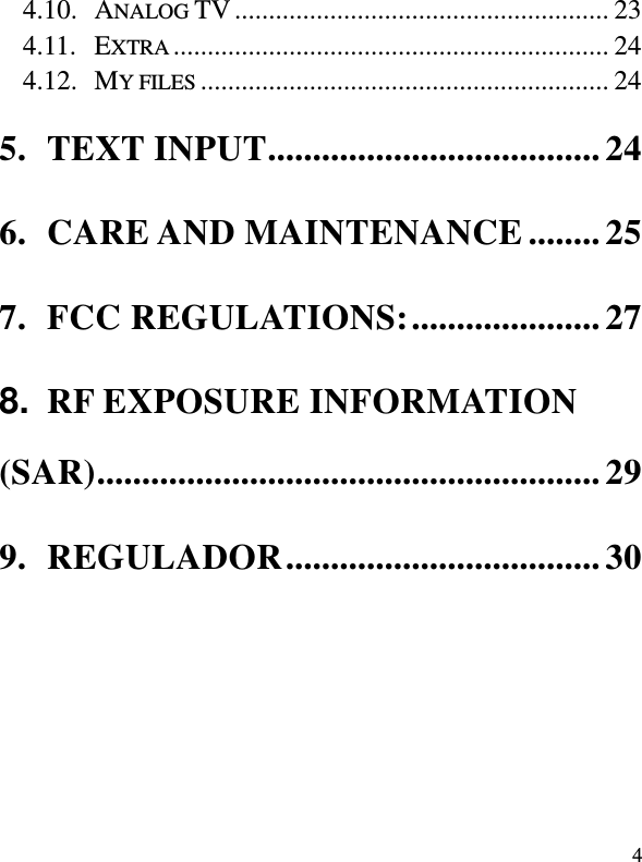  4 4.10. ANALOG TV ....................................................... 23 4.11. EXTRA ................................................................ 24 4.12. MY FILES ............................................................ 24 5. TEXT INPUT ..................................... 24 6. CARE AND MAINTENANCE ........ 25 7. FCC REGULATIONS: ..................... 27 8. RF EXPOSURE INFORMATION (SAR) ........................................................ 29 9. REGULADOR ................................... 30  