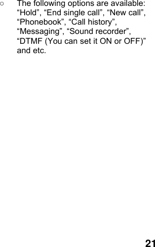  21 ○  The following options are available: “Hold”, “End single call”, “New call”, “Phonebook”, “Call history”, “Messaging”, “Sound recorder”, “DTMF (You can set it ON or OFF)” and etc.  