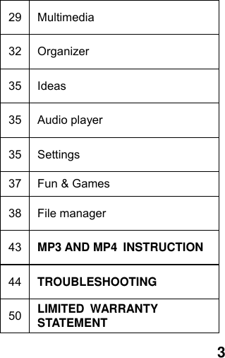  329 Multimedia 32 Organizer 35 Ideas 35 Audio player 35 Settings 37 Fun &amp; Games 38 File manager 43 MP3 AND MP4  INSTRUCTION 44 TROUBLESHOOTING 50 LIMITED WARRANTY  STATEMENT 