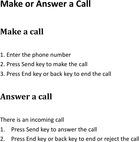 MakeorAnsweraCallMakeacall1.Enterthephonenumber2.PressSendkeytomakethecall3.PressEndkeyorbackkeytoendthecallAnsweracallThereisanincomingcall1. PressSendkeytoanswerthecall2. PressEndkeyorbackkeytoendorrejectthecall